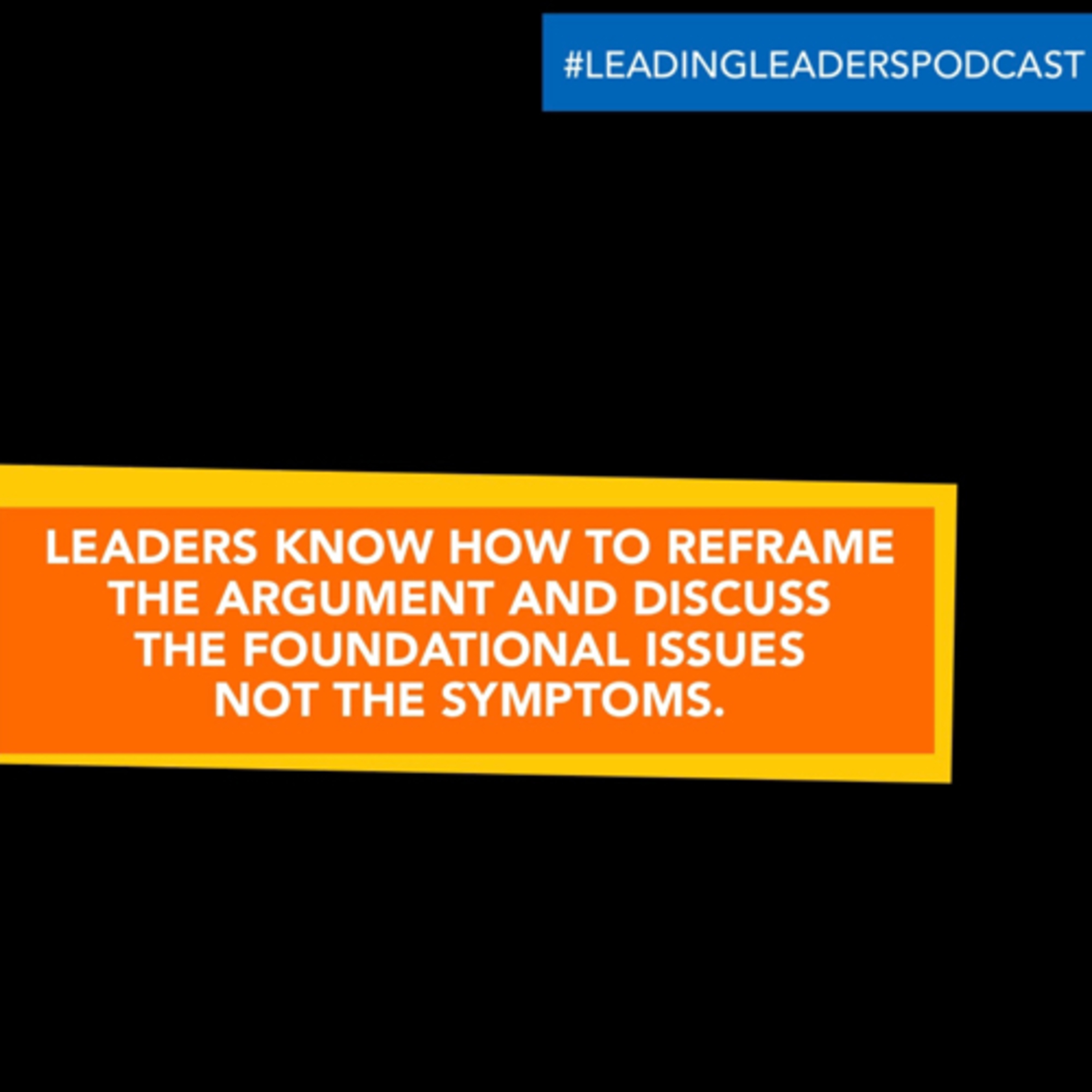 LEADERS KNOW HOW TO REFRAME THE ARGUMENT AND DISCUSS THE FOUNDATIONAL ISSUES NOT THE SYMPTOMS.  episode artwork