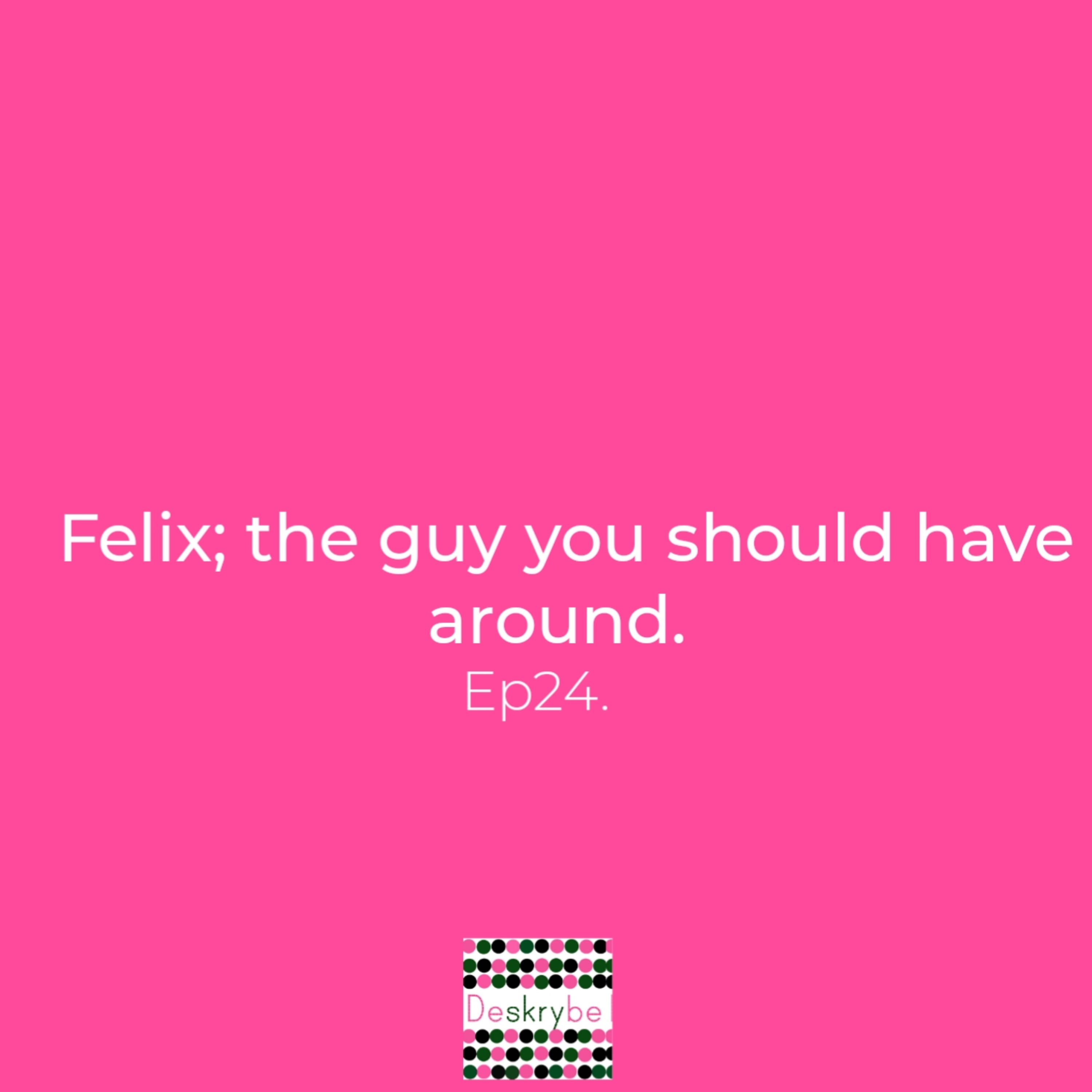 Felix; the guy you should have around.