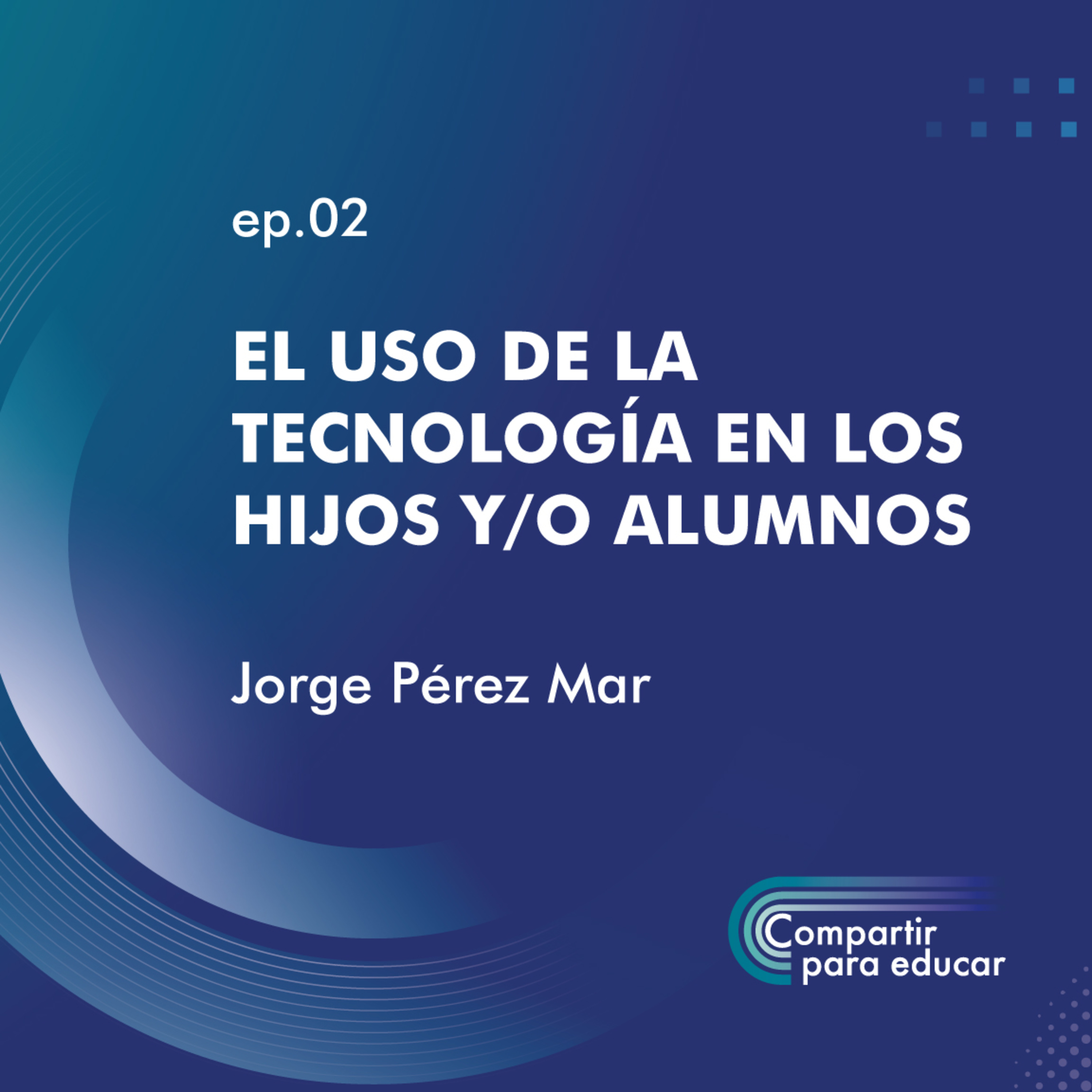 EP. 02 EL USO DE LA TECNOLOGÍA EN LOS HIJOS Y/O ALUMNOS - COMPARTIR PARA EDUCAR - MTRO. JORGE PÉREZ episode artwork