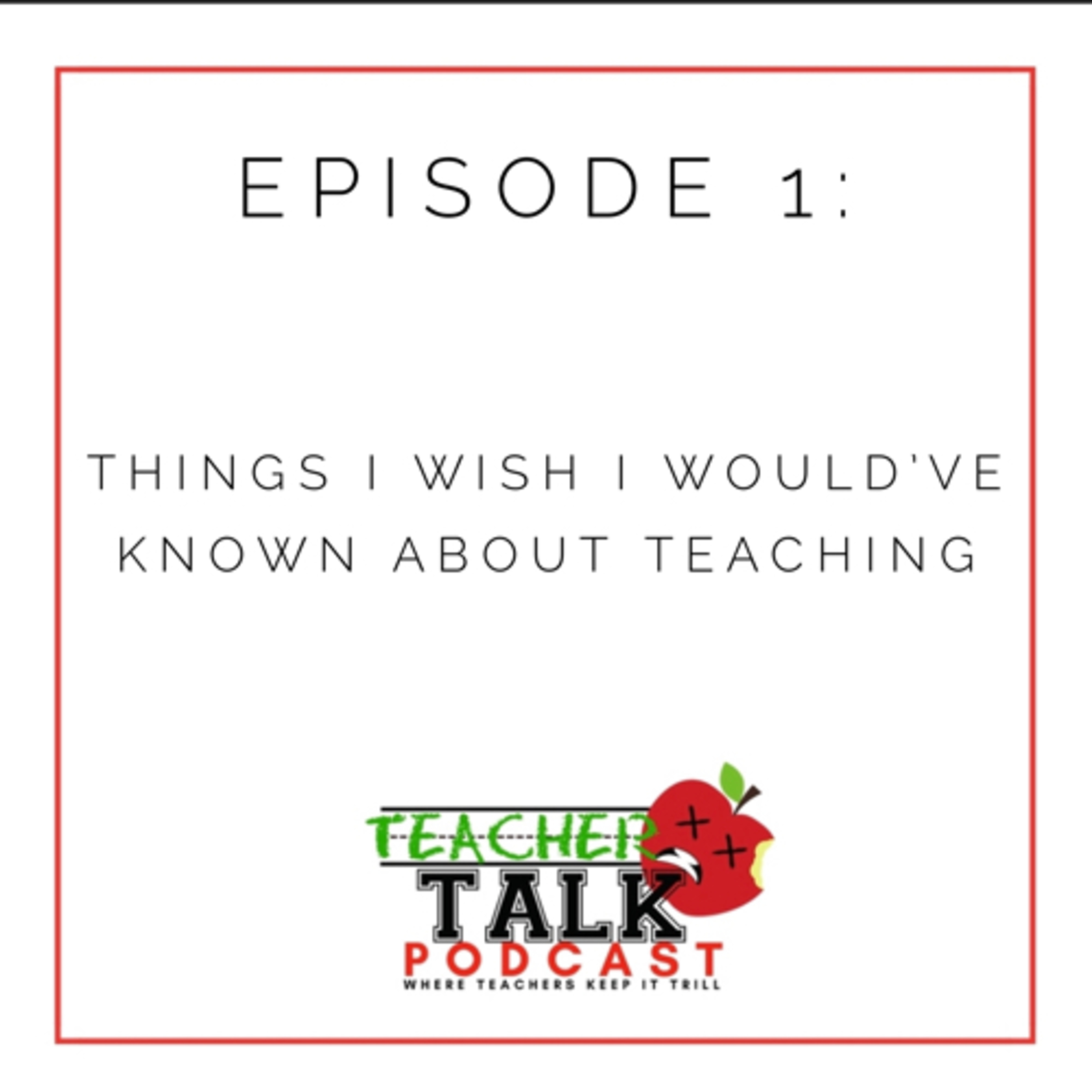 Episode 1: Things I Wish I Would've Known about Teaching Episode 1: Things I Wish I Would've Known about Teaching