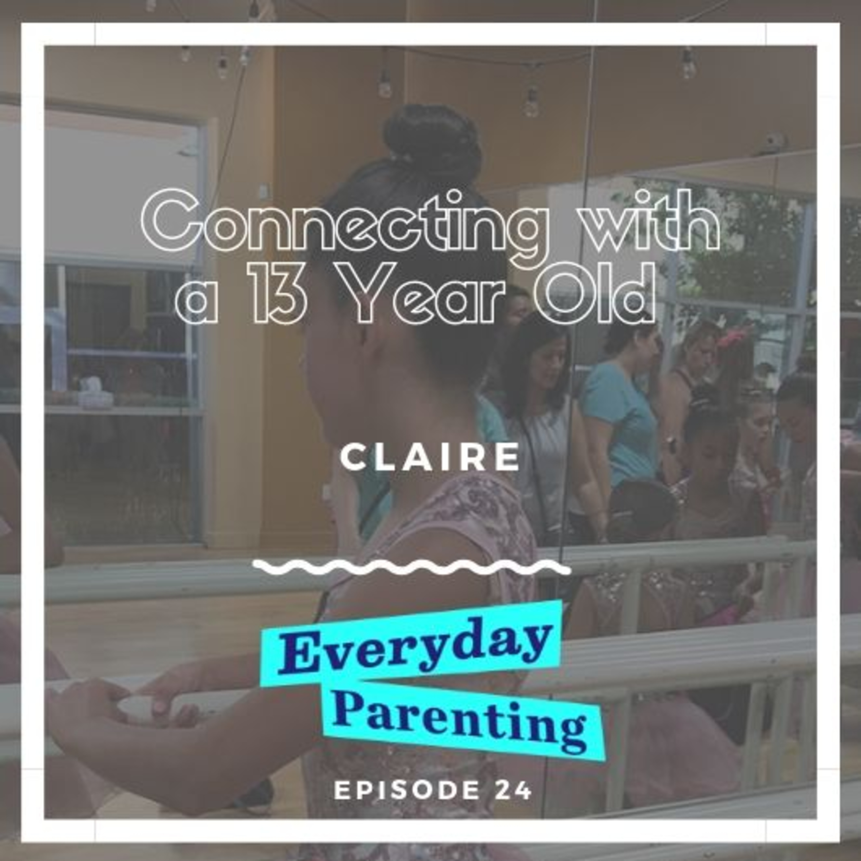 Connecting with a 13 Year Old - Claire | 24