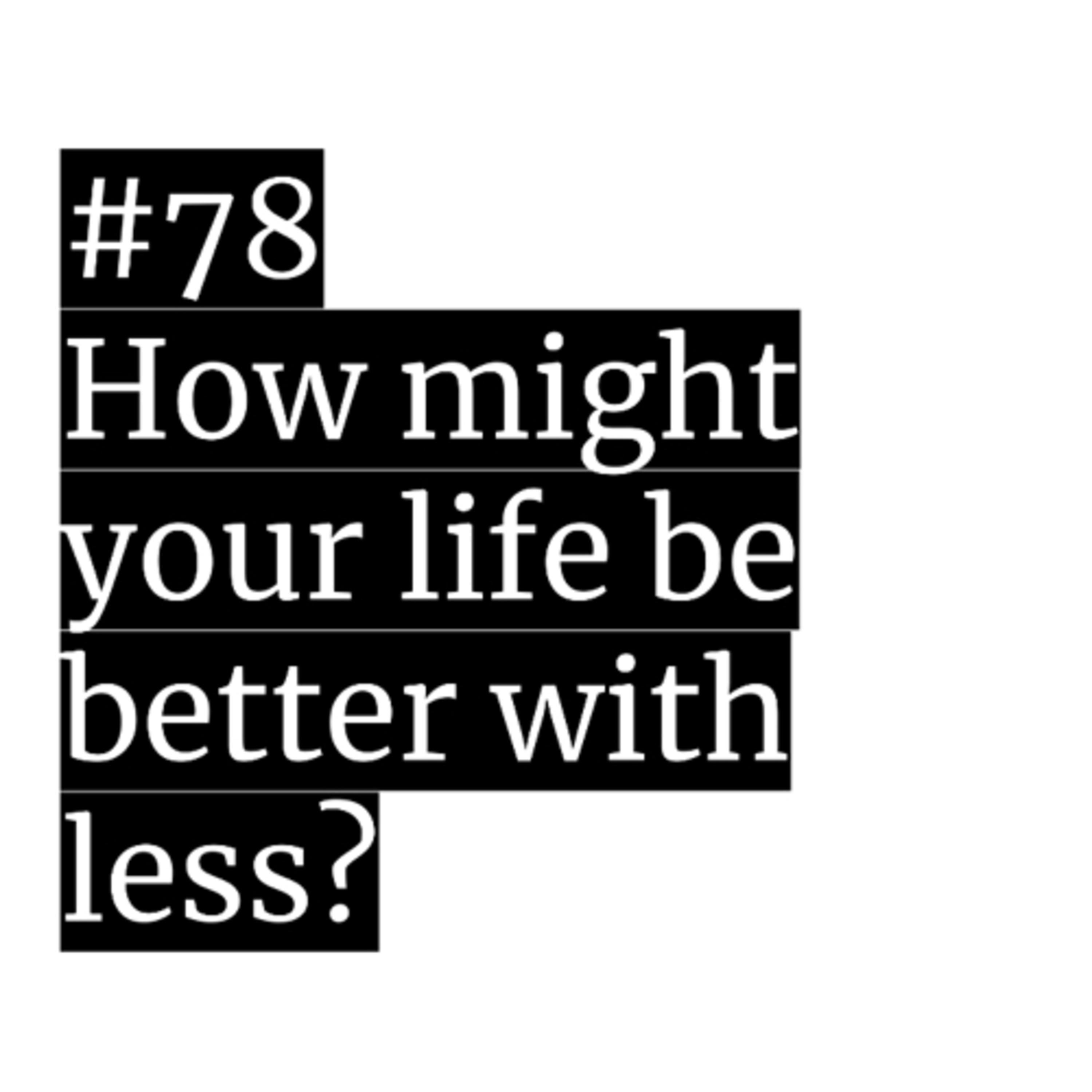 #78: How might your life be better with less?