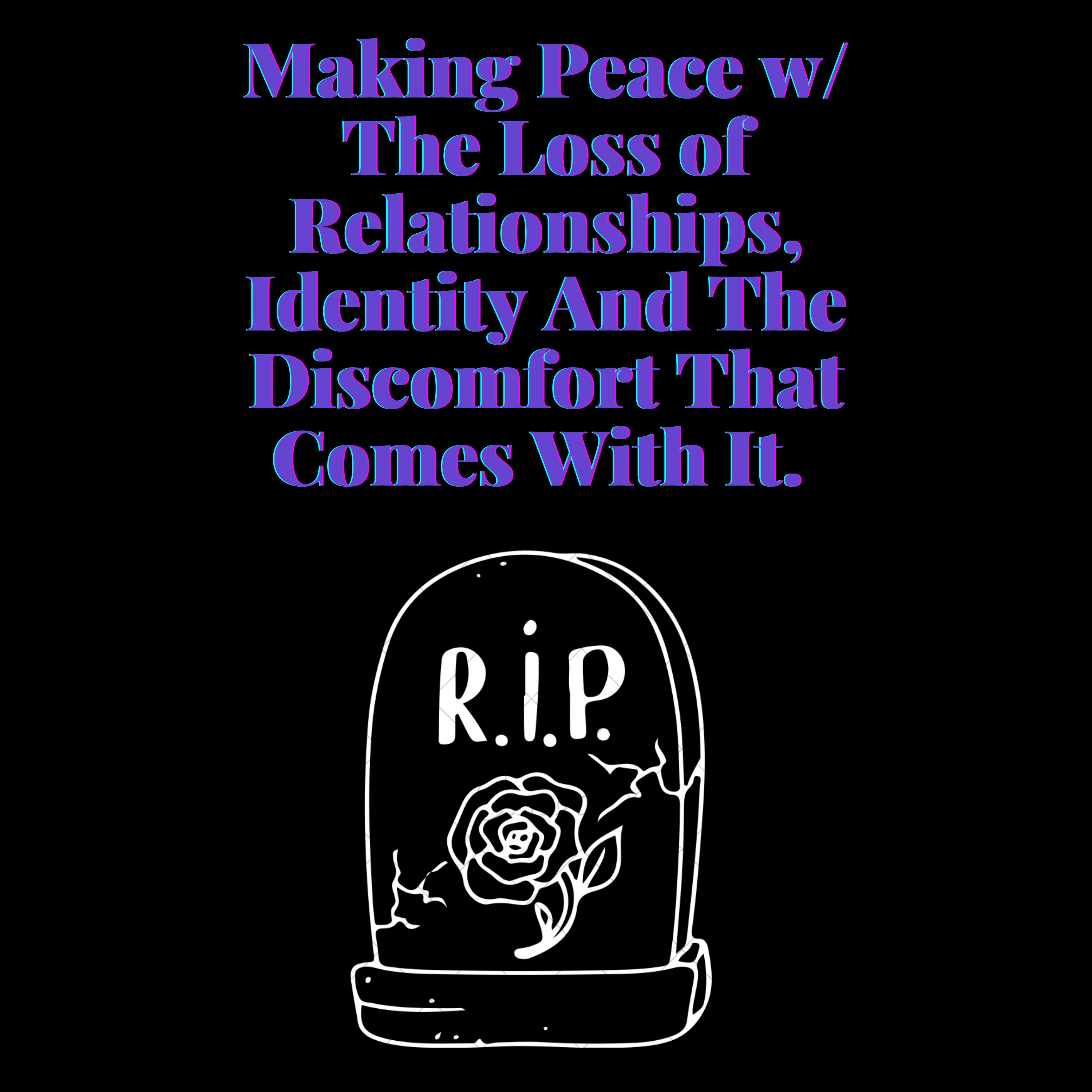 Making Peace w/ The Loss of Relationshps, Identity And The Discomfort That Comes With It.