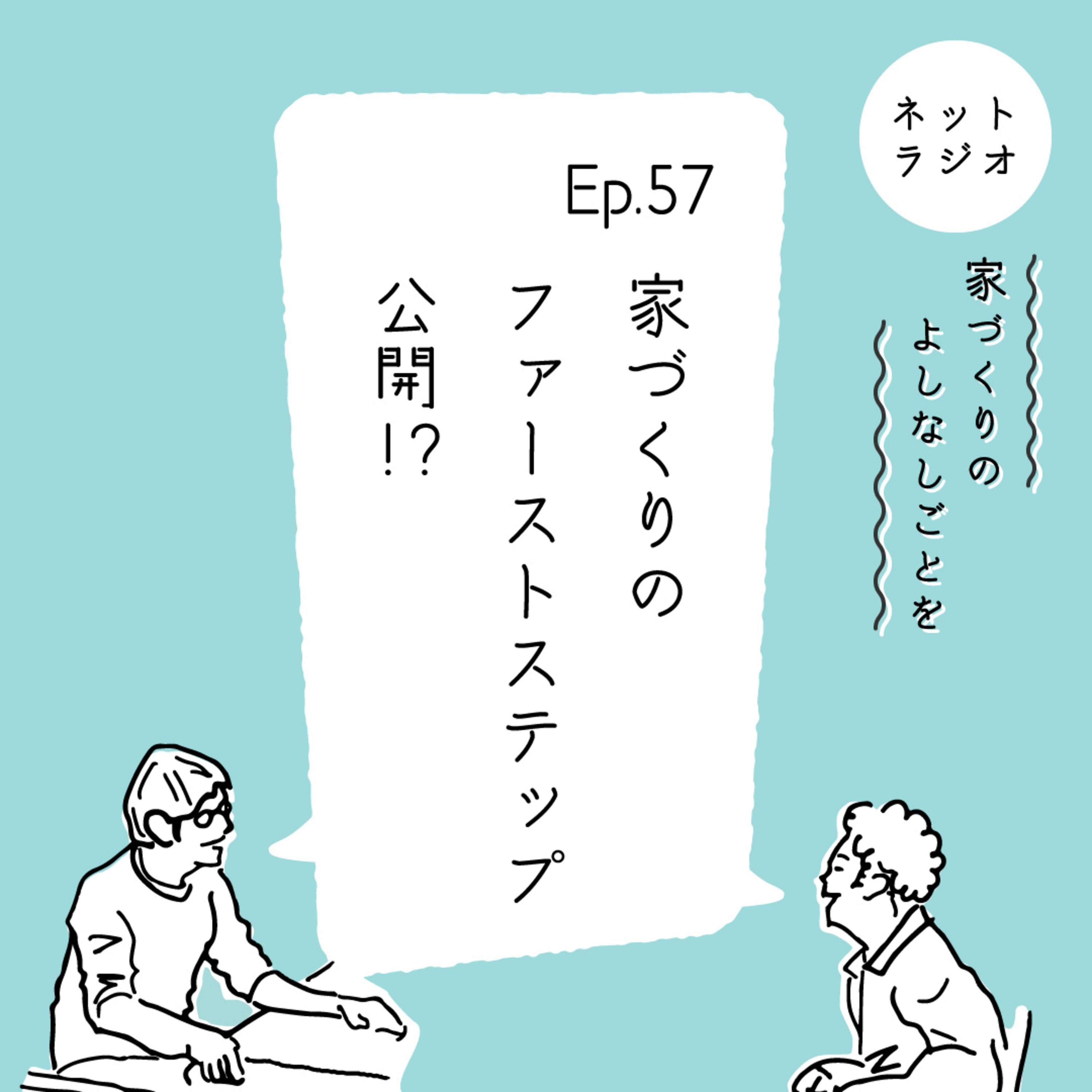 Ep.57「家づくりのファーストステップ公開!?」