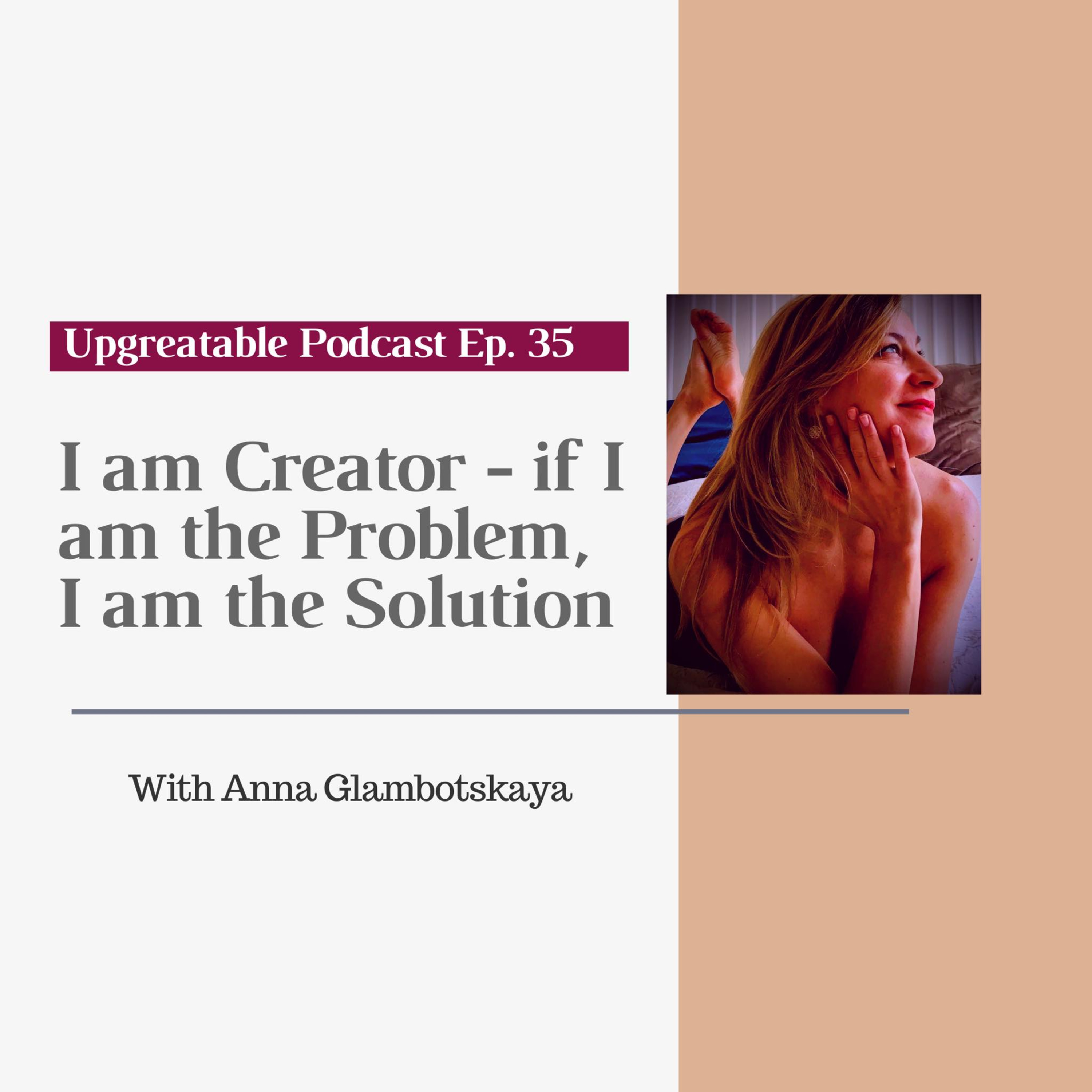 Ep. 35 I am Creator - If I am the Problem, I am the Solution