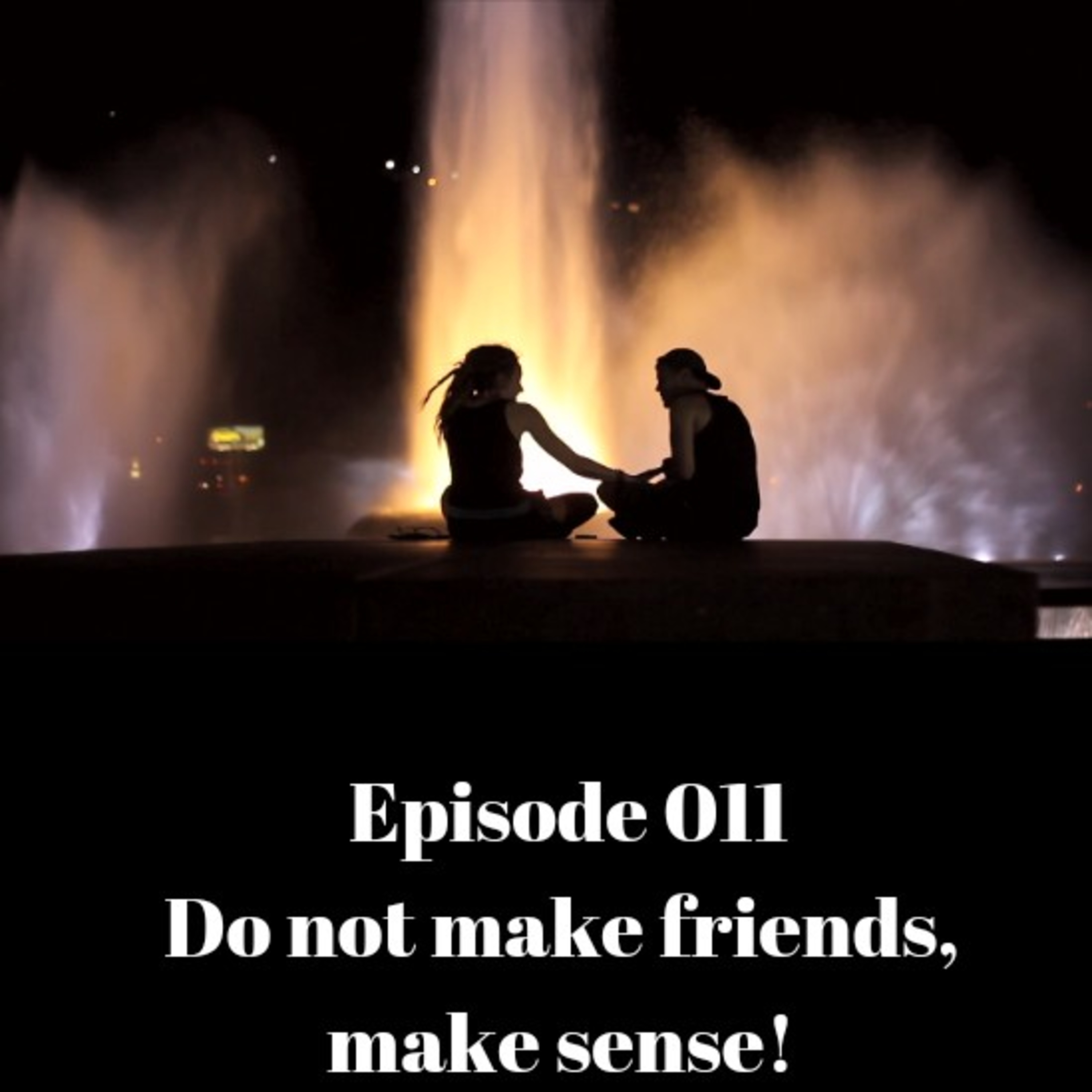 Don’t make friends.. Make sense! Episode 011