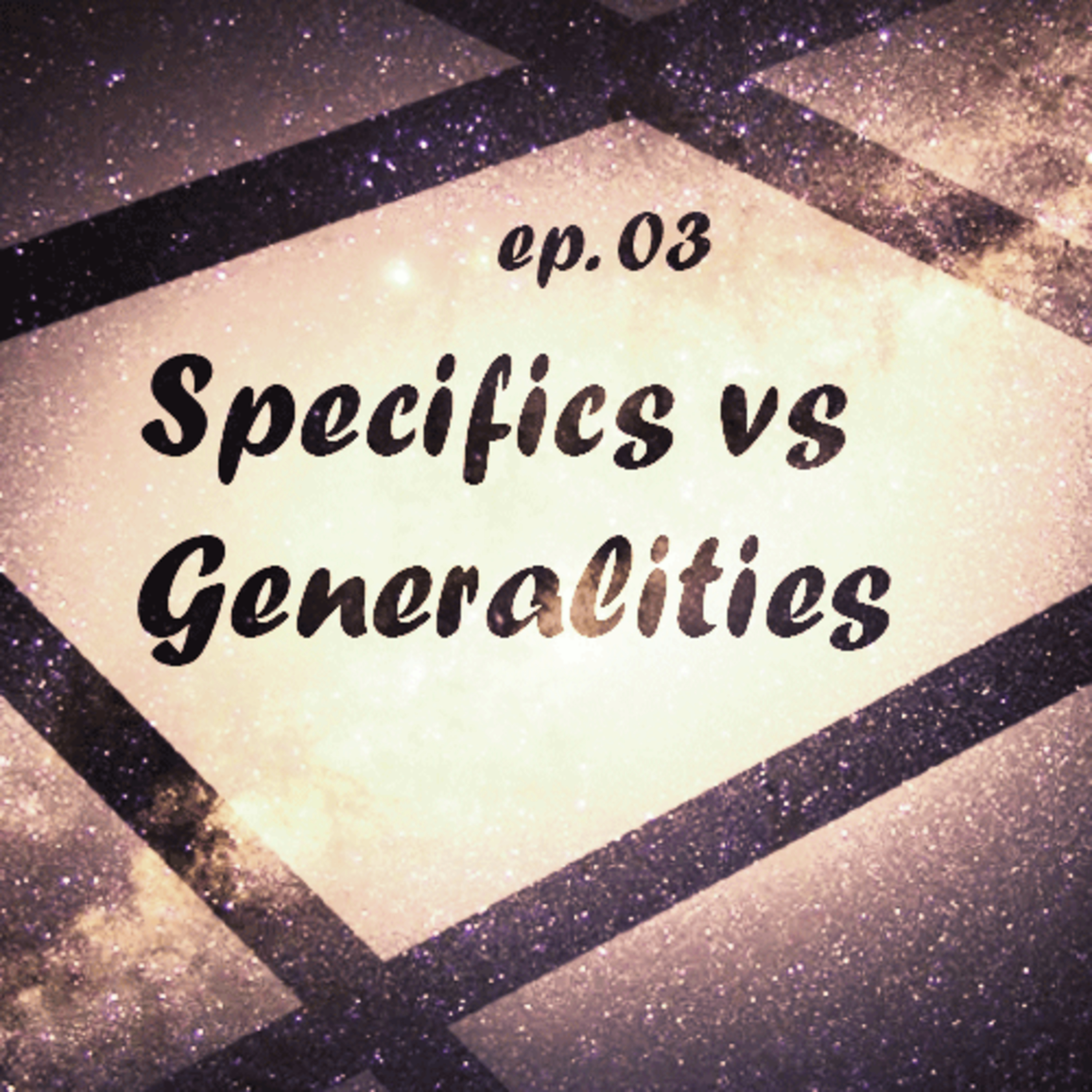 Ep. 03 - Specifics vs Generalities