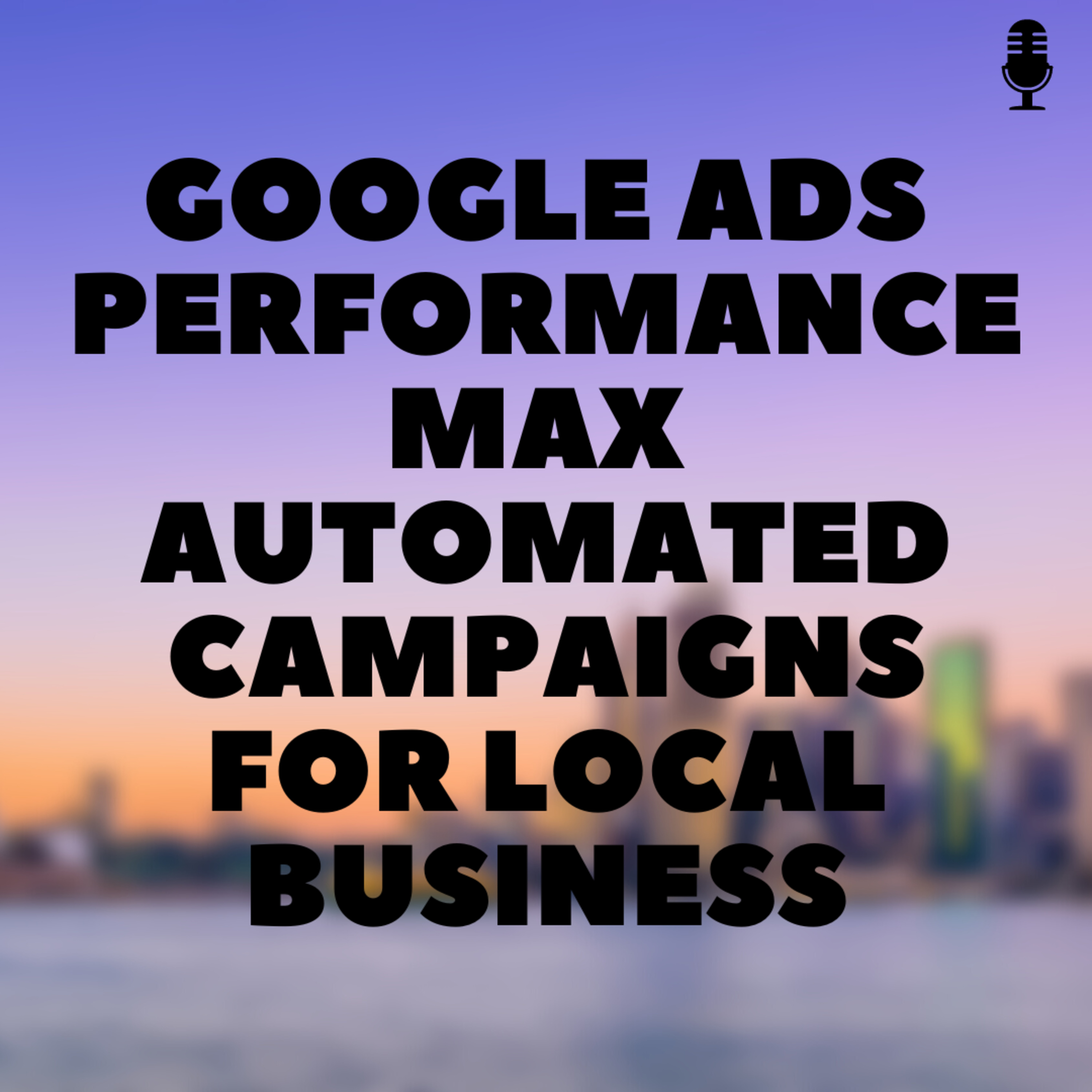 Google Ads 📢 Performance Max 💪🏽 Automated Campaigns for Local Business📍 episode artwork