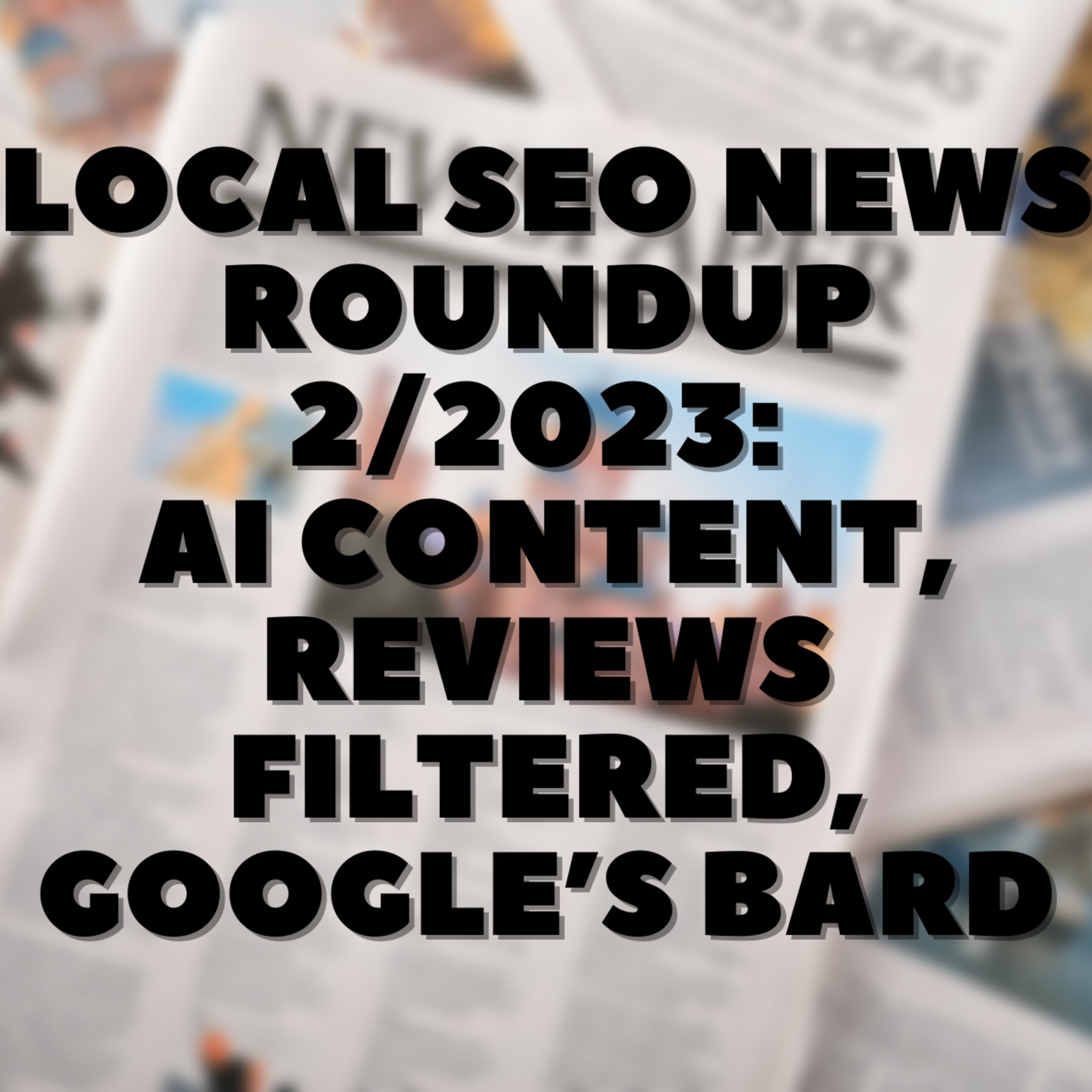 Local SEO News Roundup 2/2023: AI Content, Reviews Filtered, Google’s Bard