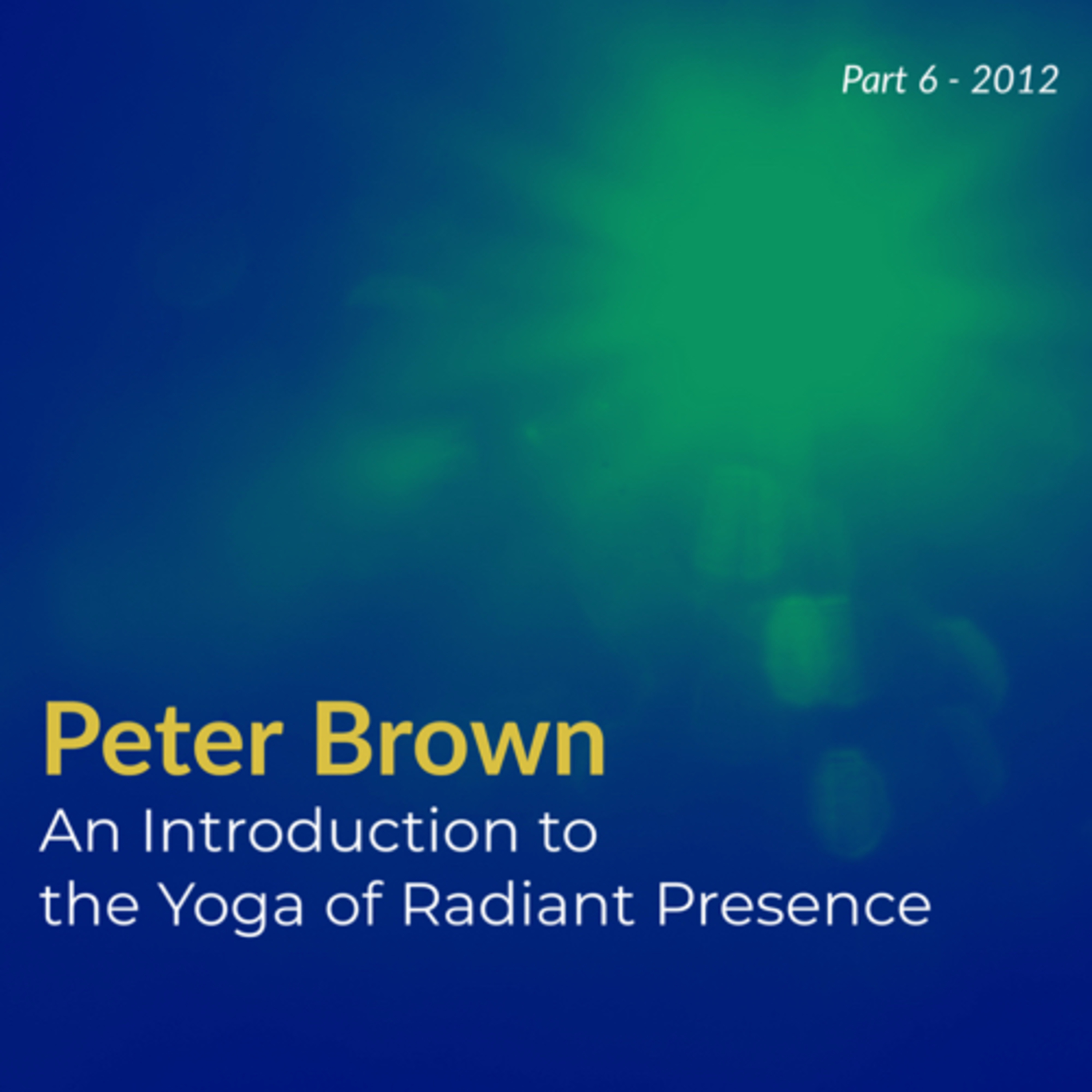 Part 6 - Peter Brown - An Introduction to The Yoga of Radiant Presence (2012) | Nonduality