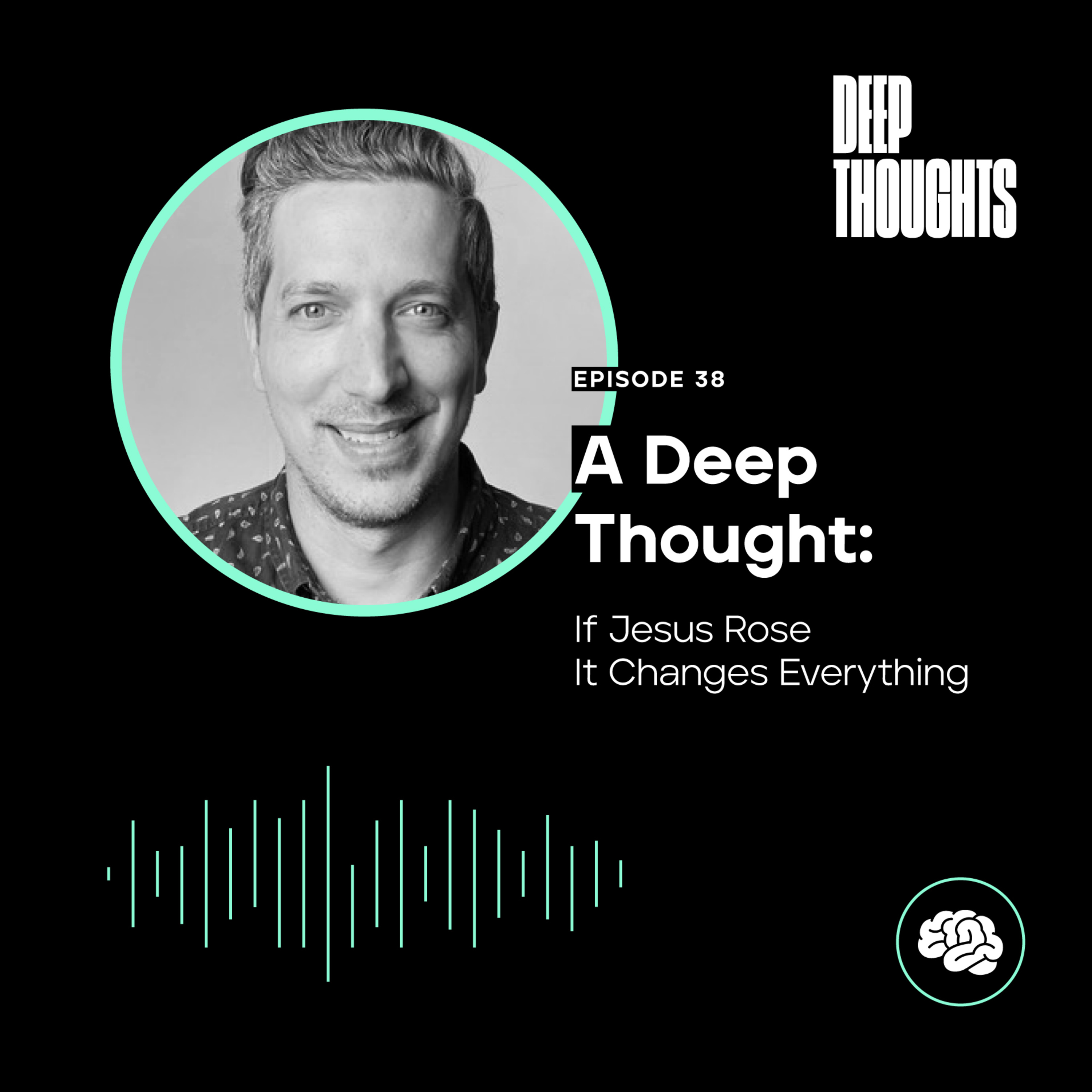 Episode 38. A Deep Thought: If Jesus Rose It Changes Everything