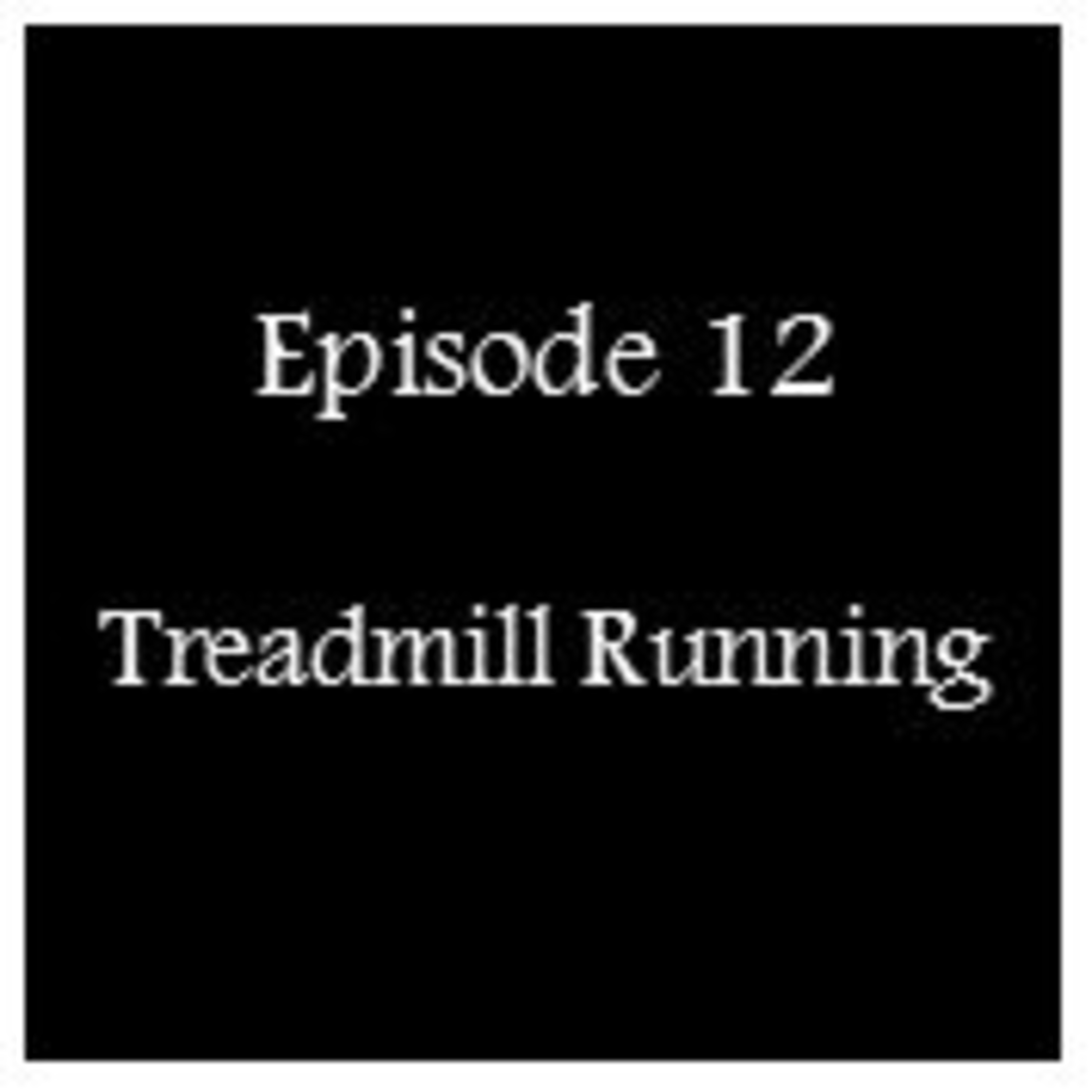 Episode 12 - Treadmill Running Episode 12 - Treadmill Running