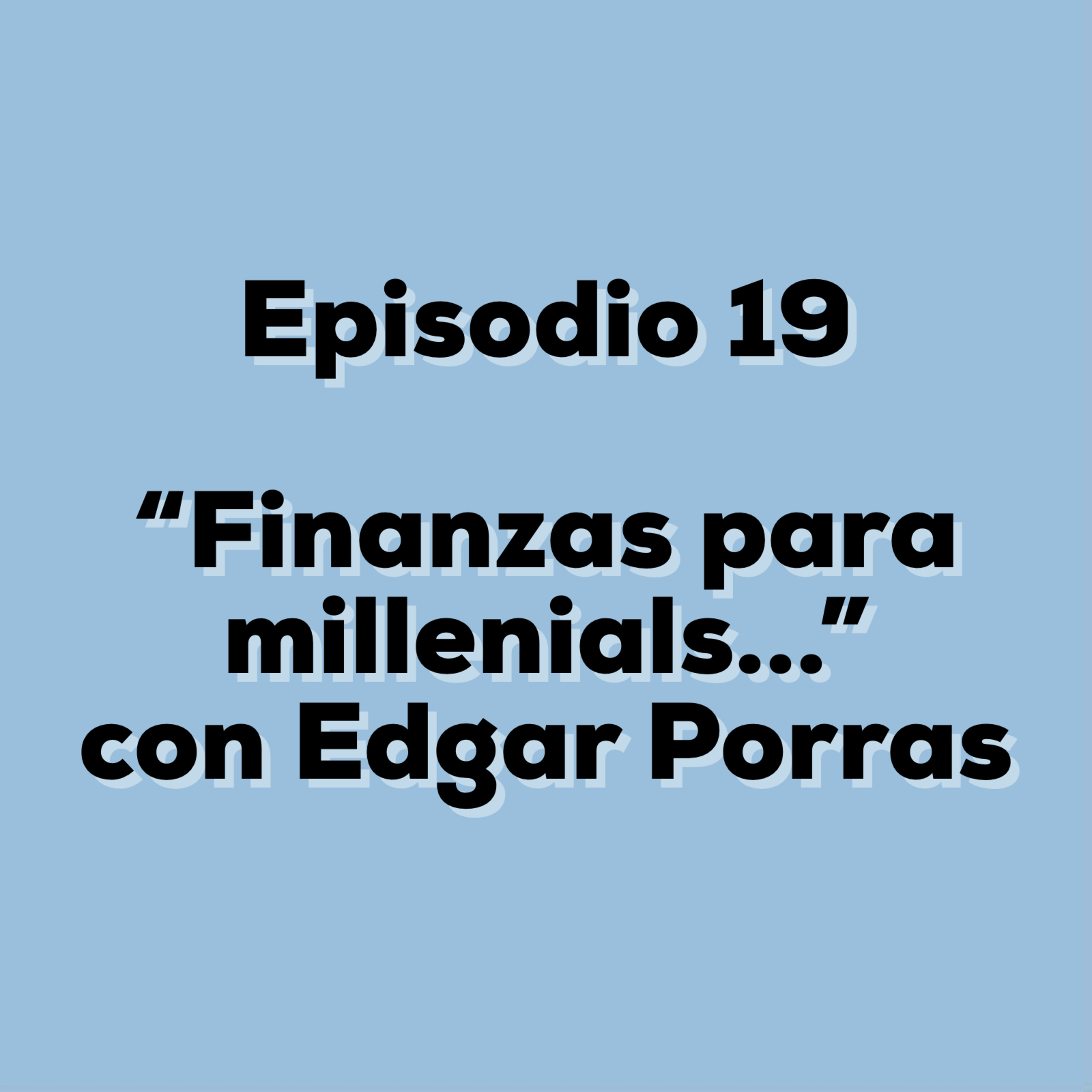 E19- "Finanzas para millenials..." Con Edgar Porras