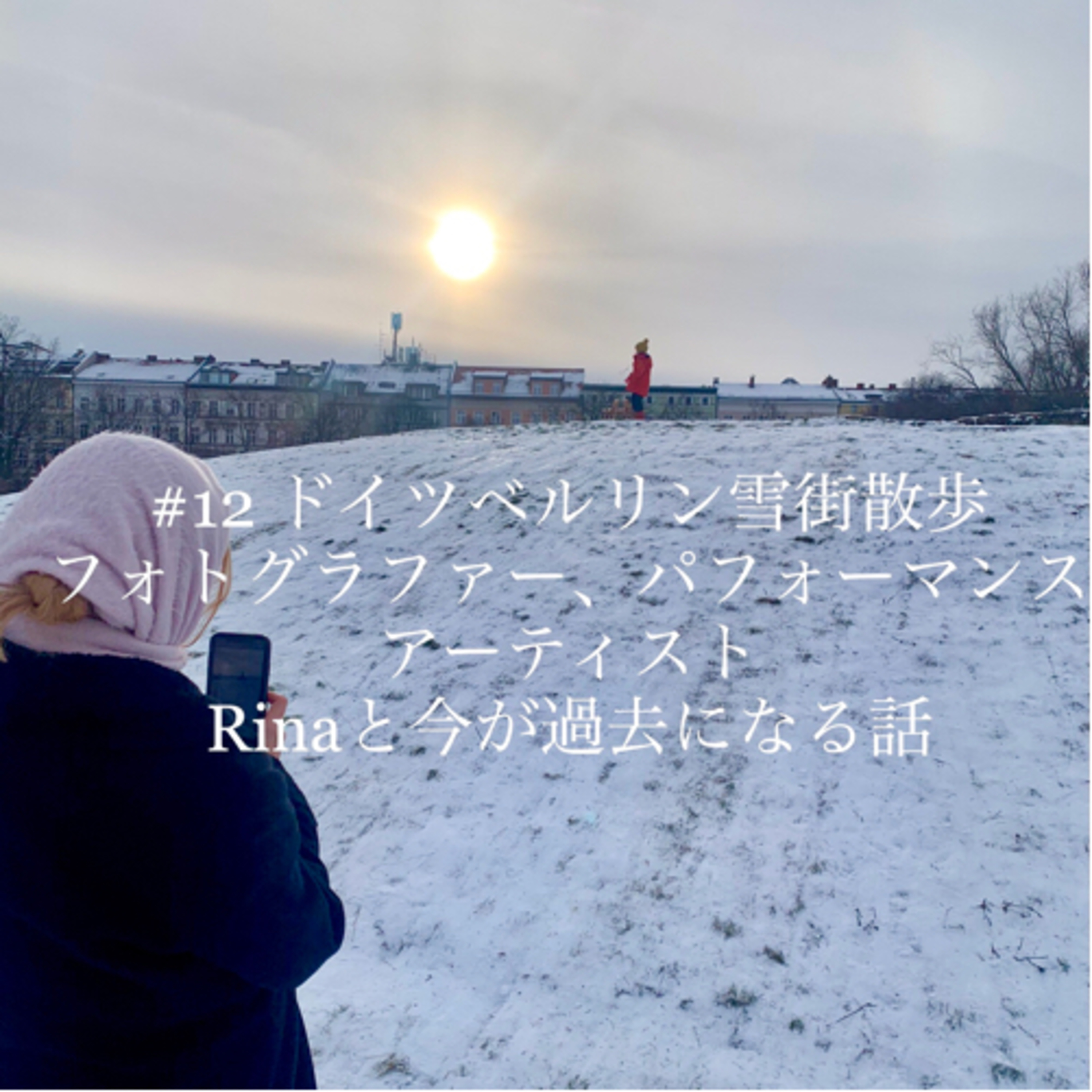 #12 ベルリン雪街散歩 フォトグラファー、パフォーマンスアーティストRinaと今が過去になる話 episode artwork