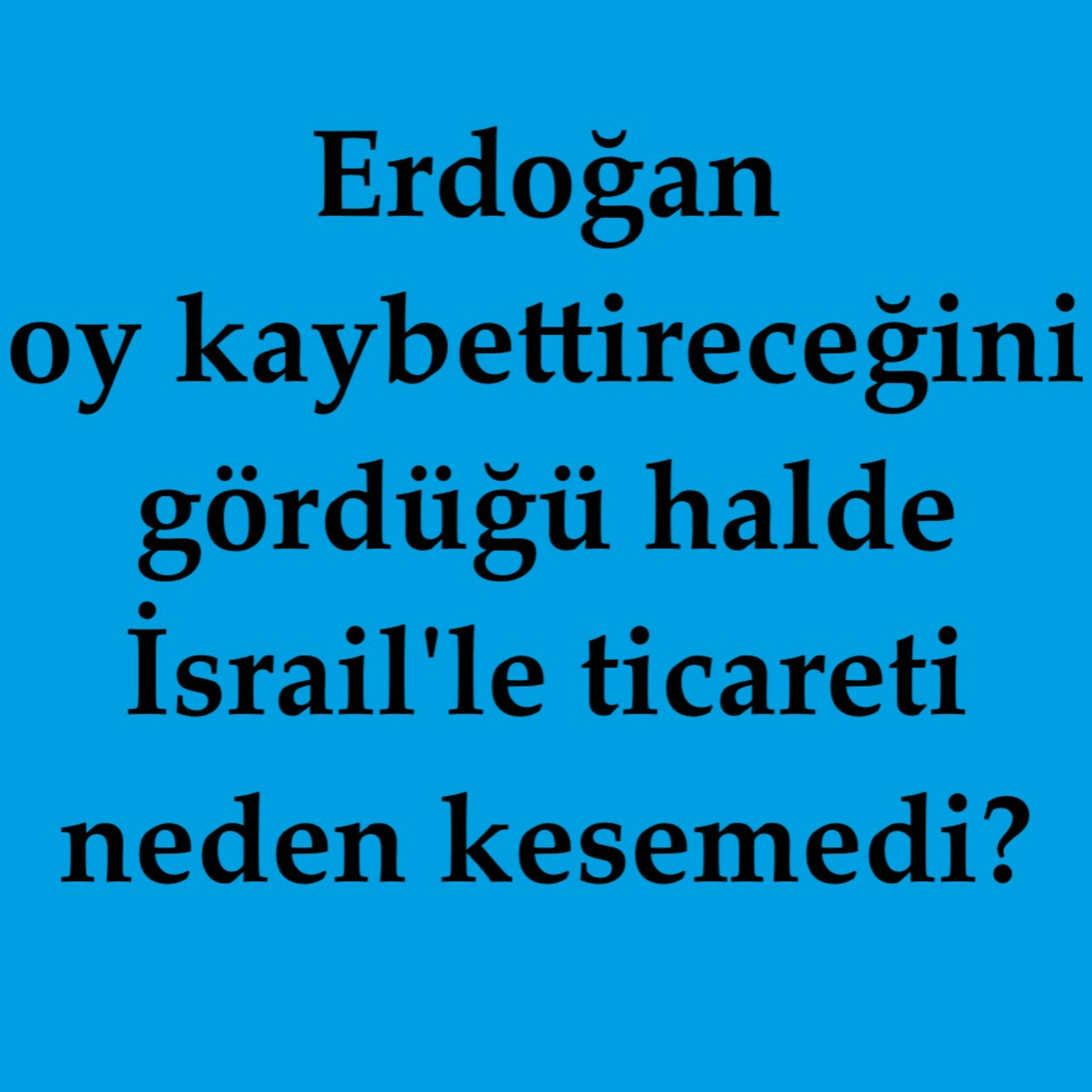 Erdoğan oy kaybettireceğini gördüğü halde İsrail'le ticareti neden kesemedi? episode artwork