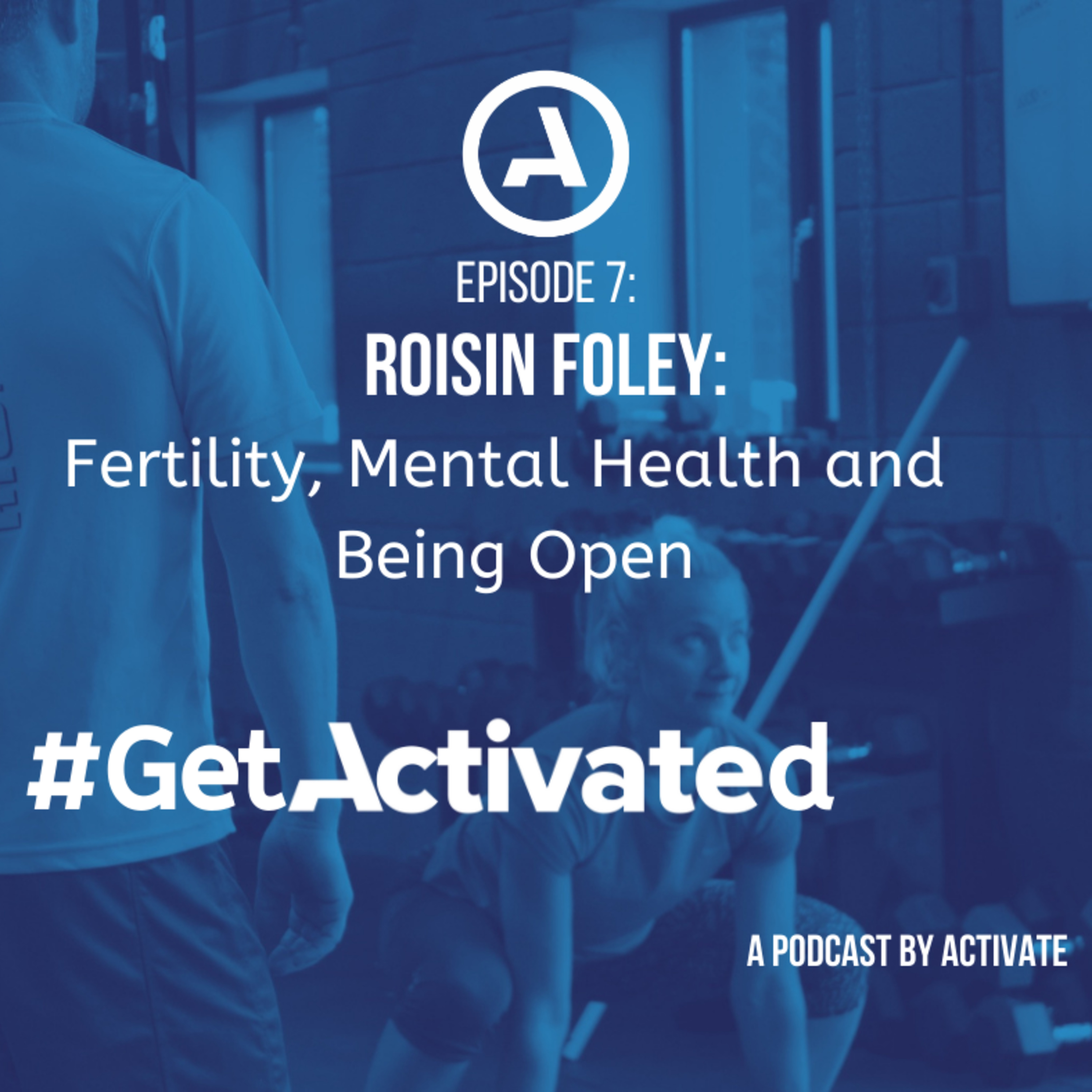 Get Activated Episode 7 - Roisin Foley - Fertility, Mental Health & Being Open episode artwork