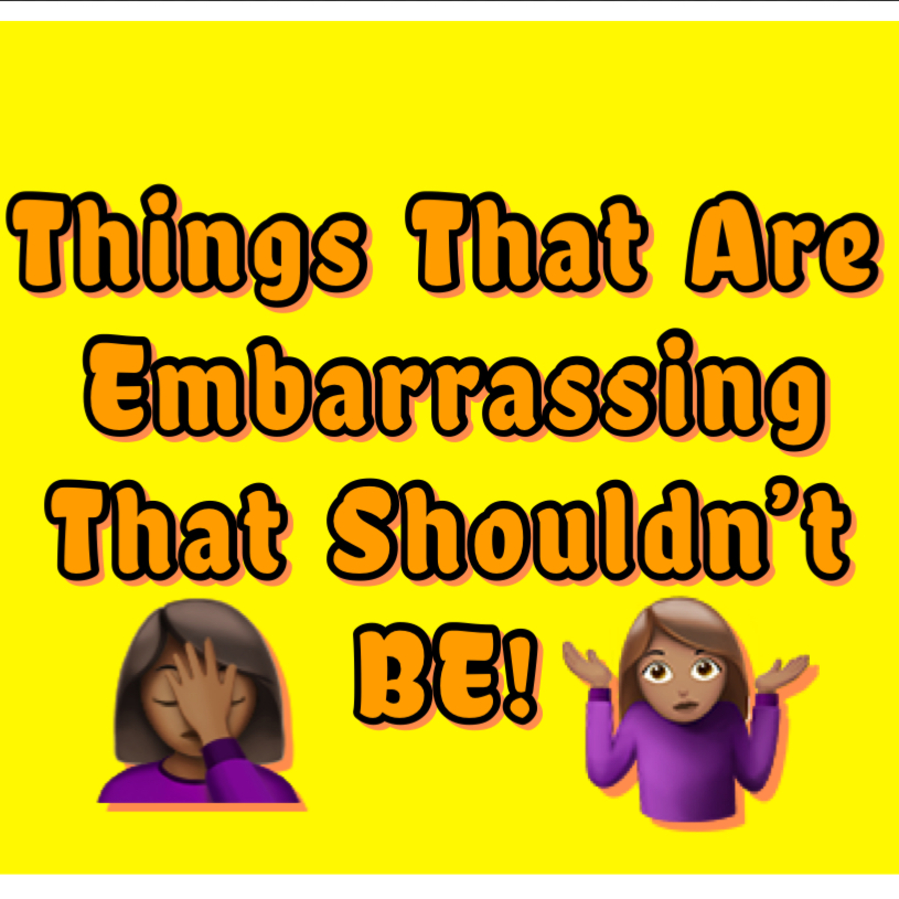 Things That Are Embarrassing That Shouldn’t Be!