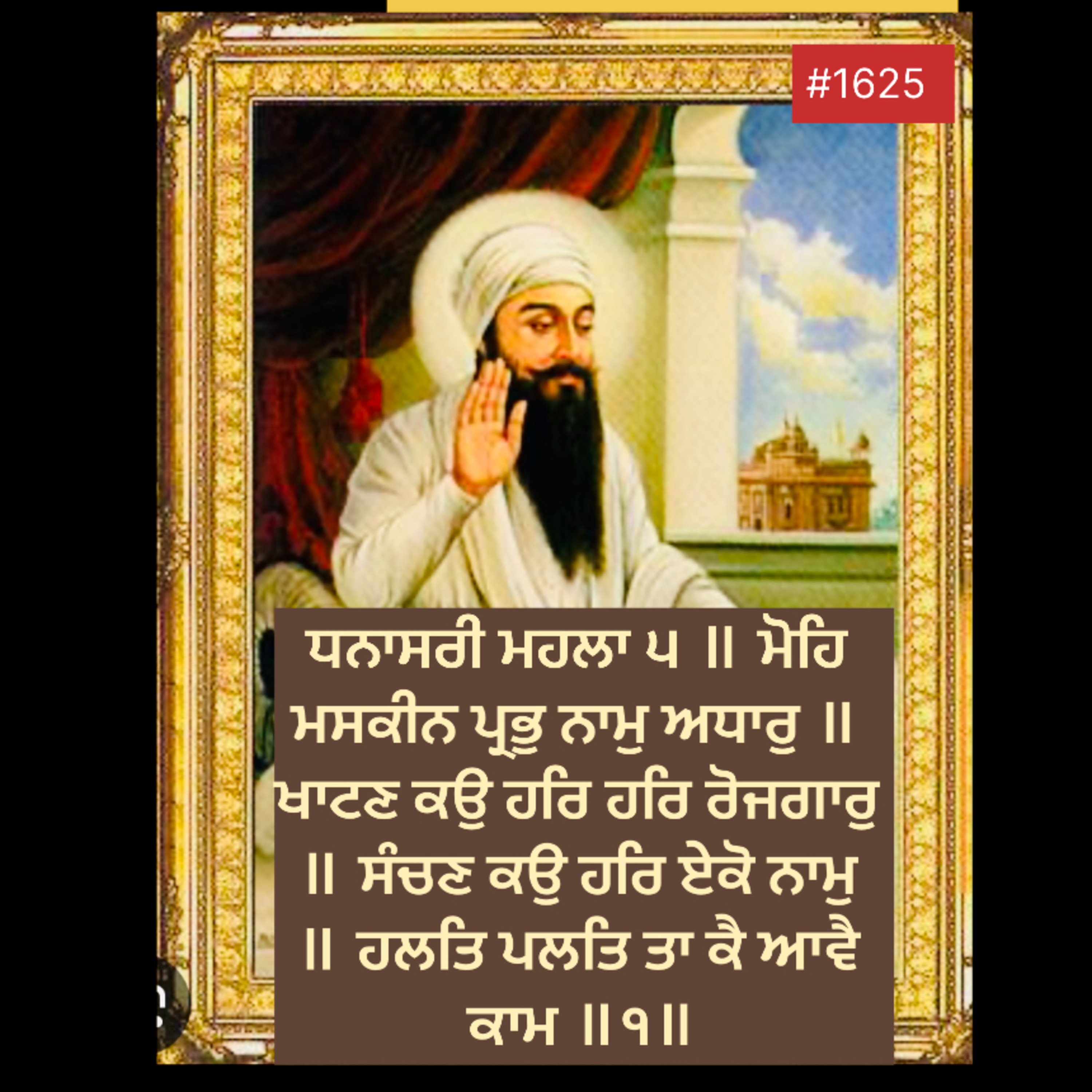 ਧਨਾਸਰੀ ਮਹਲਾ ੫ ॥ ਮੋਹਿ ਮਸਕੀਨ ਪ੍ਰਭੁ ਨਾਮੁ ਅਧਾਰੁ ॥ ਖਾਟਣ ਕਉ ਹਰਿ ਹਰਿ ਰੋਜਗਾਰੁ ॥ ਸੰਚਣ ਕਉ ਹਰਿ ਏਕੋ ਨਾਮੁ ॥ ਹਲਤਿ ਪਲਤਿ ਤਾ ਕੈ ਆਵੈ ਕਾਮ ॥੧॥ episode artwork