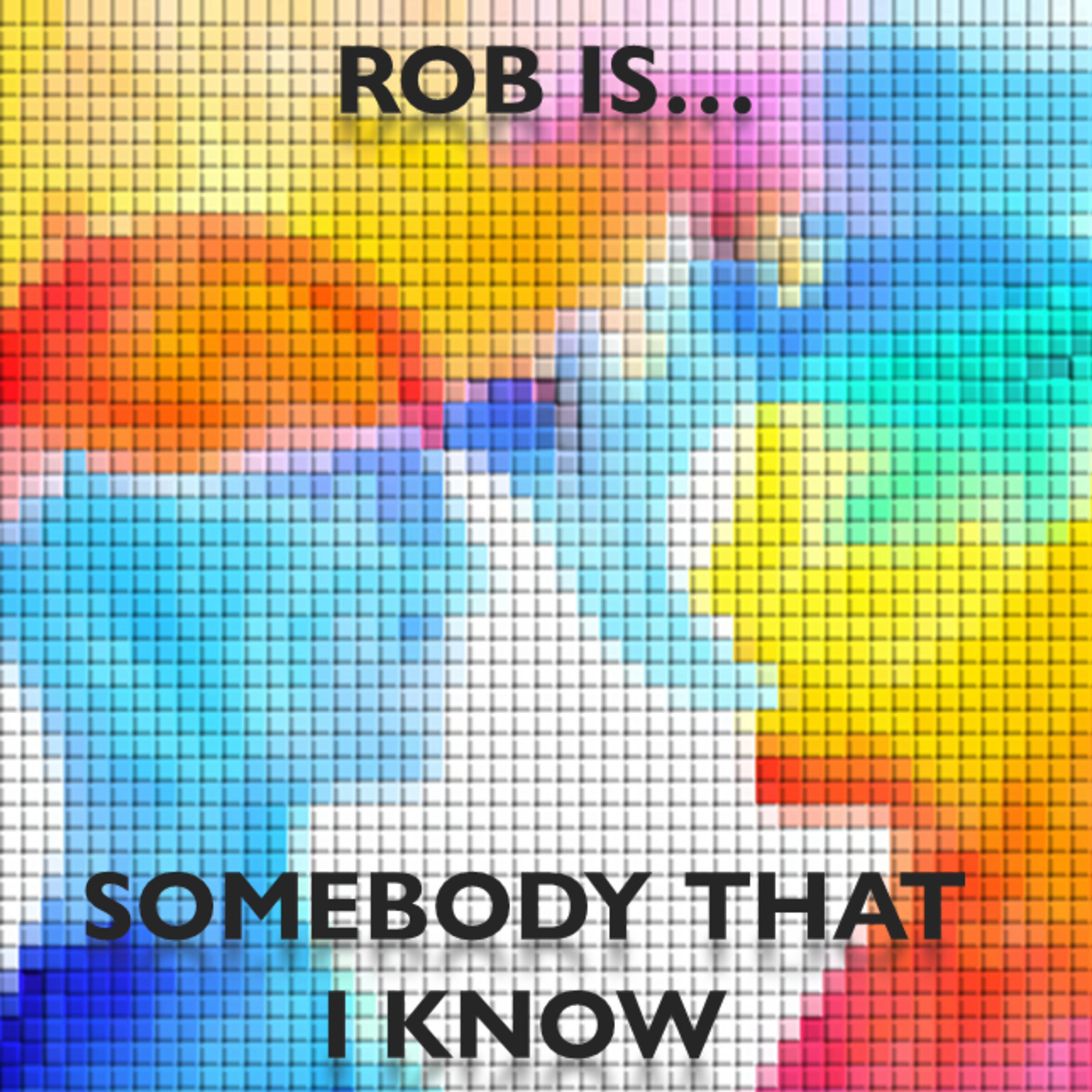 Rob is Somebody That I Know