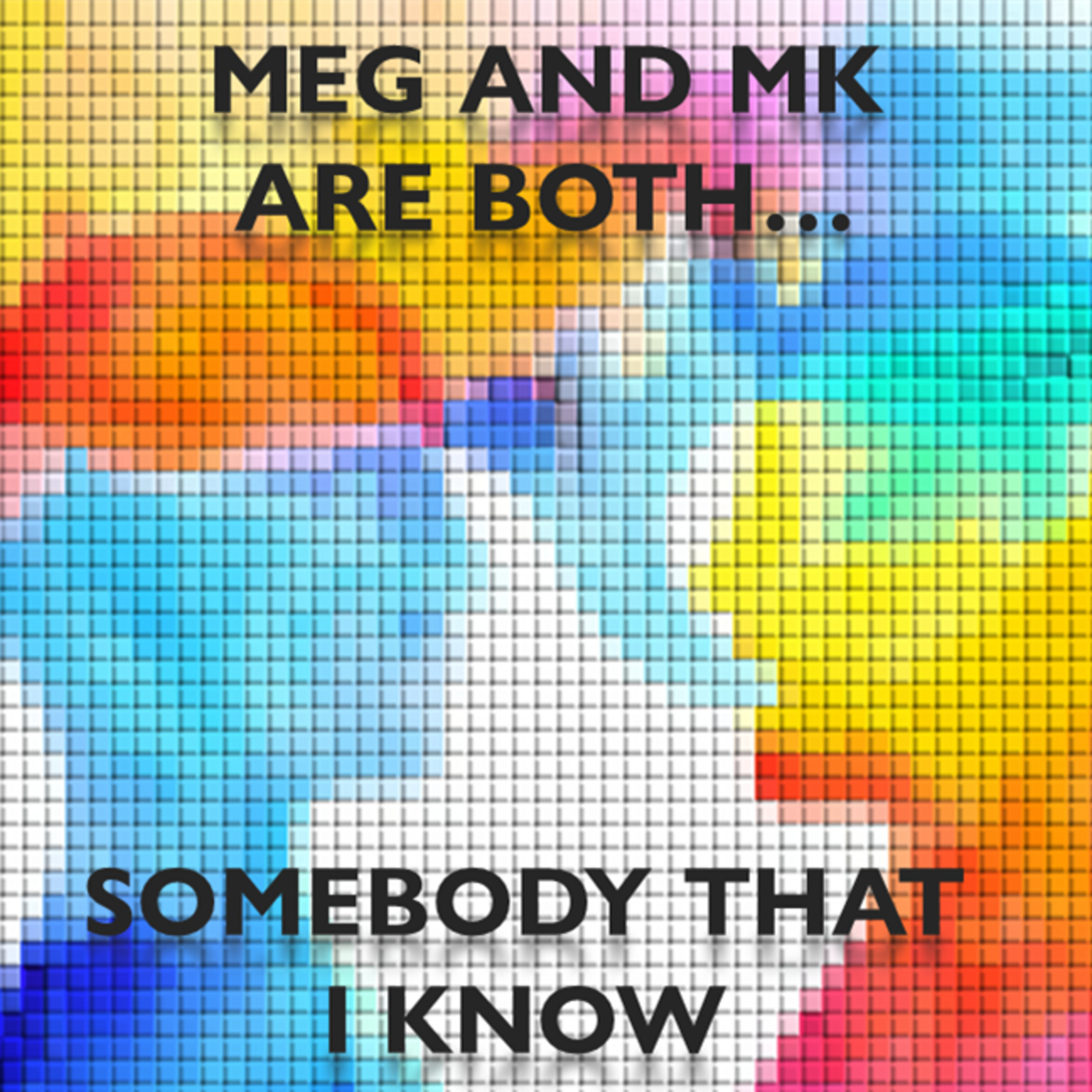 MK and Meg are both Somebody That I Know