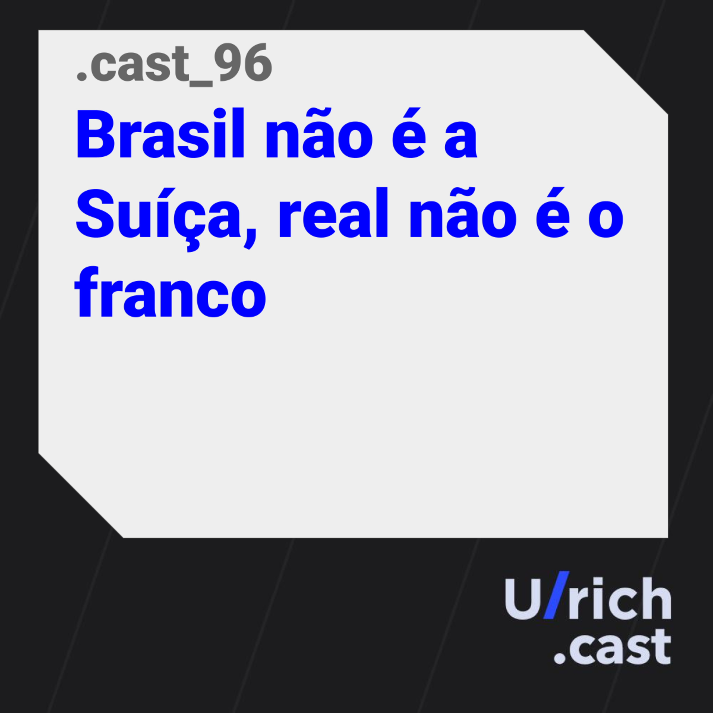 Ep. 96 - Brasil não é a Suíça, real não é o franco