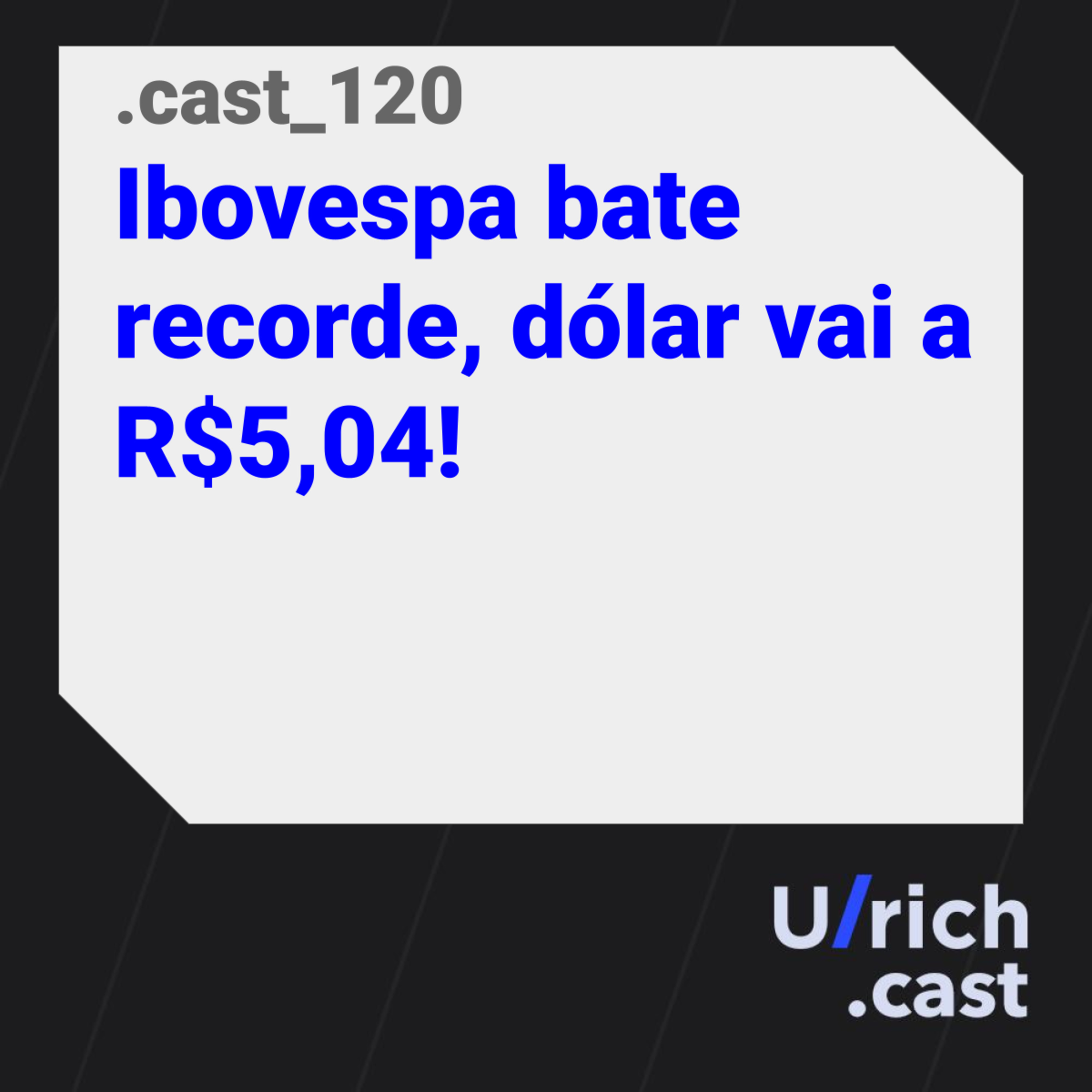 Ep. 120 - Ibovespa bate recorde, dólar vai a R$5,04!