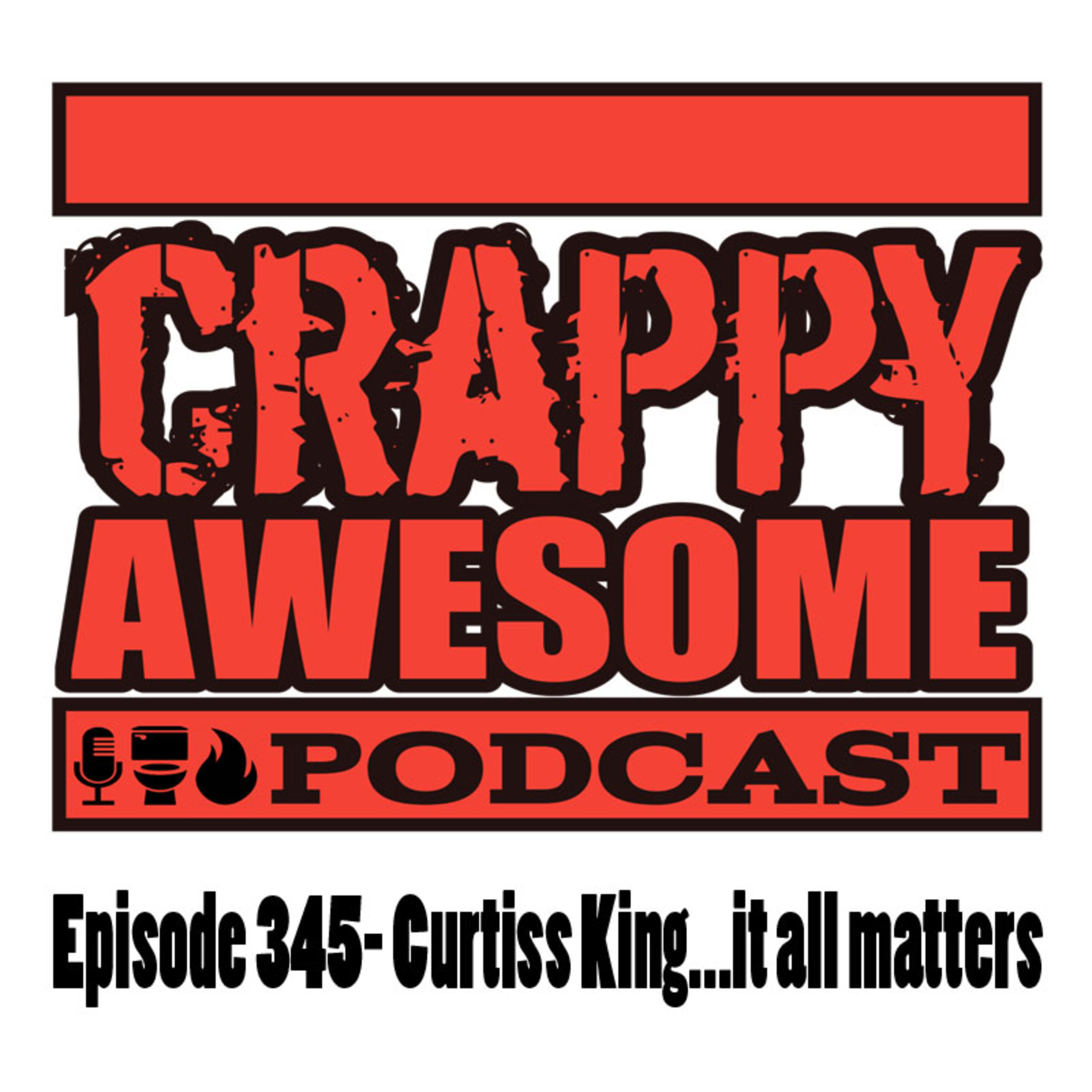Crappy Awesome Episode 345- Curtiss King... it all matters.