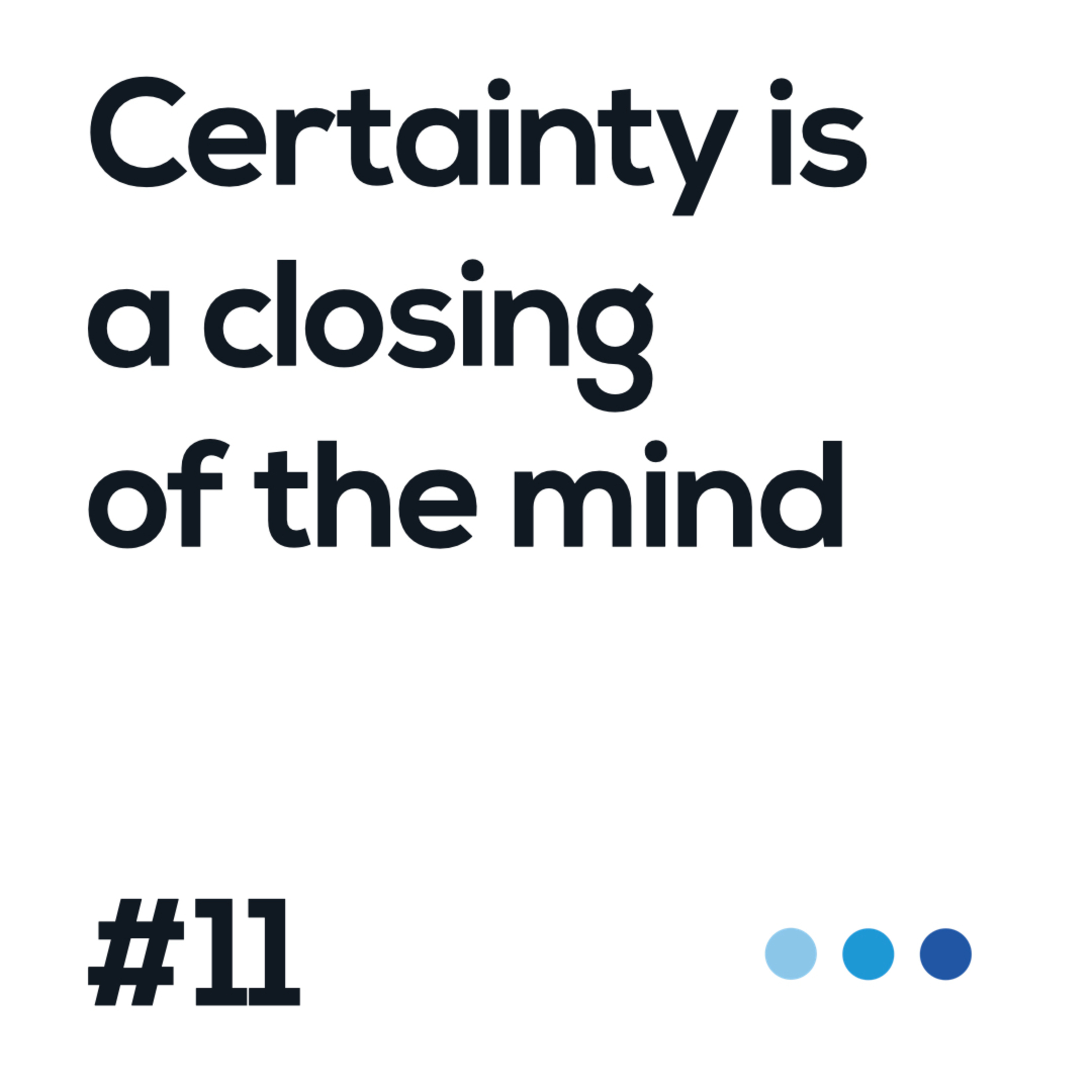 11. Certainty is a closing of the mind