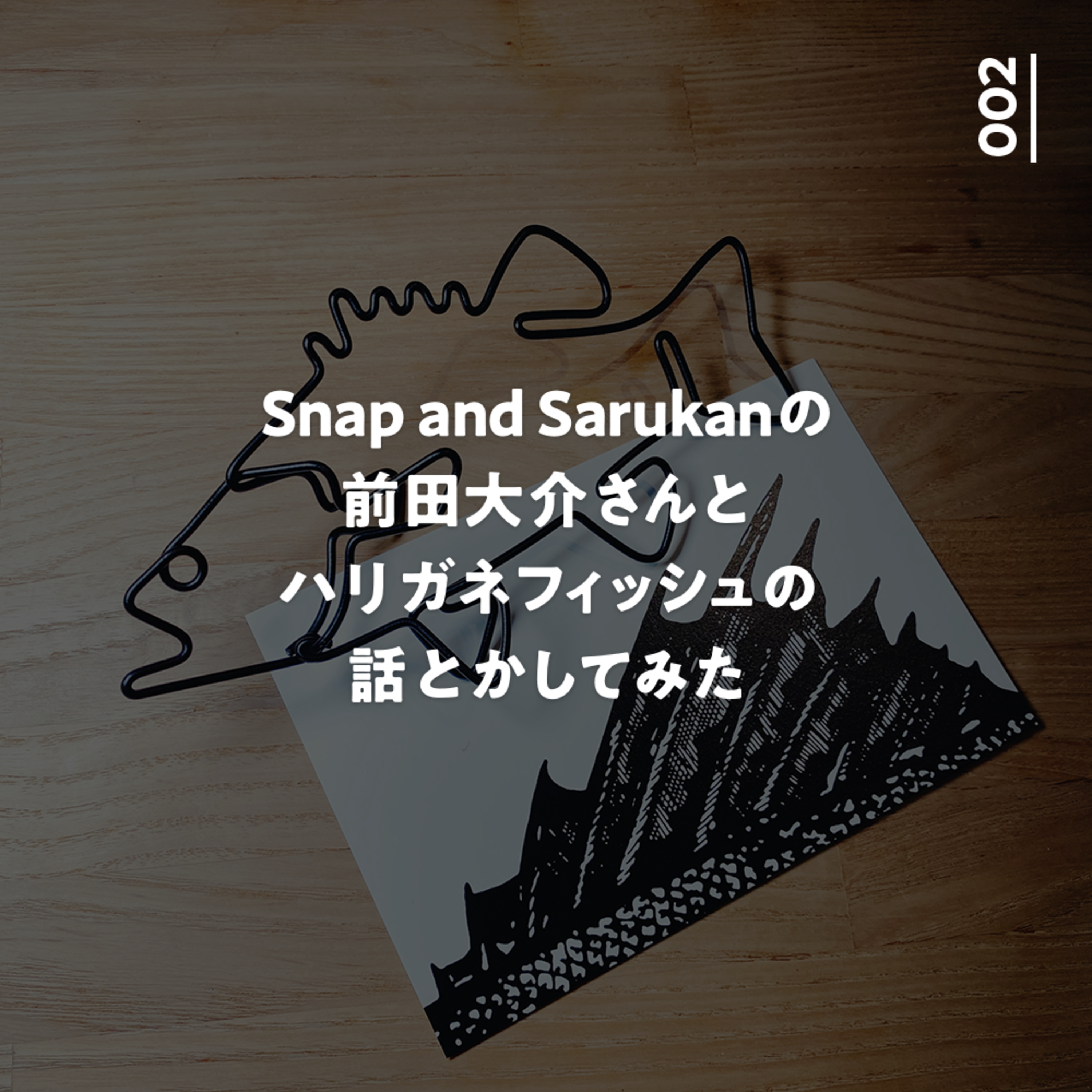 002 Snap and Sarukanの前田大介さんとハリガネフィッシュの話とかしてみた