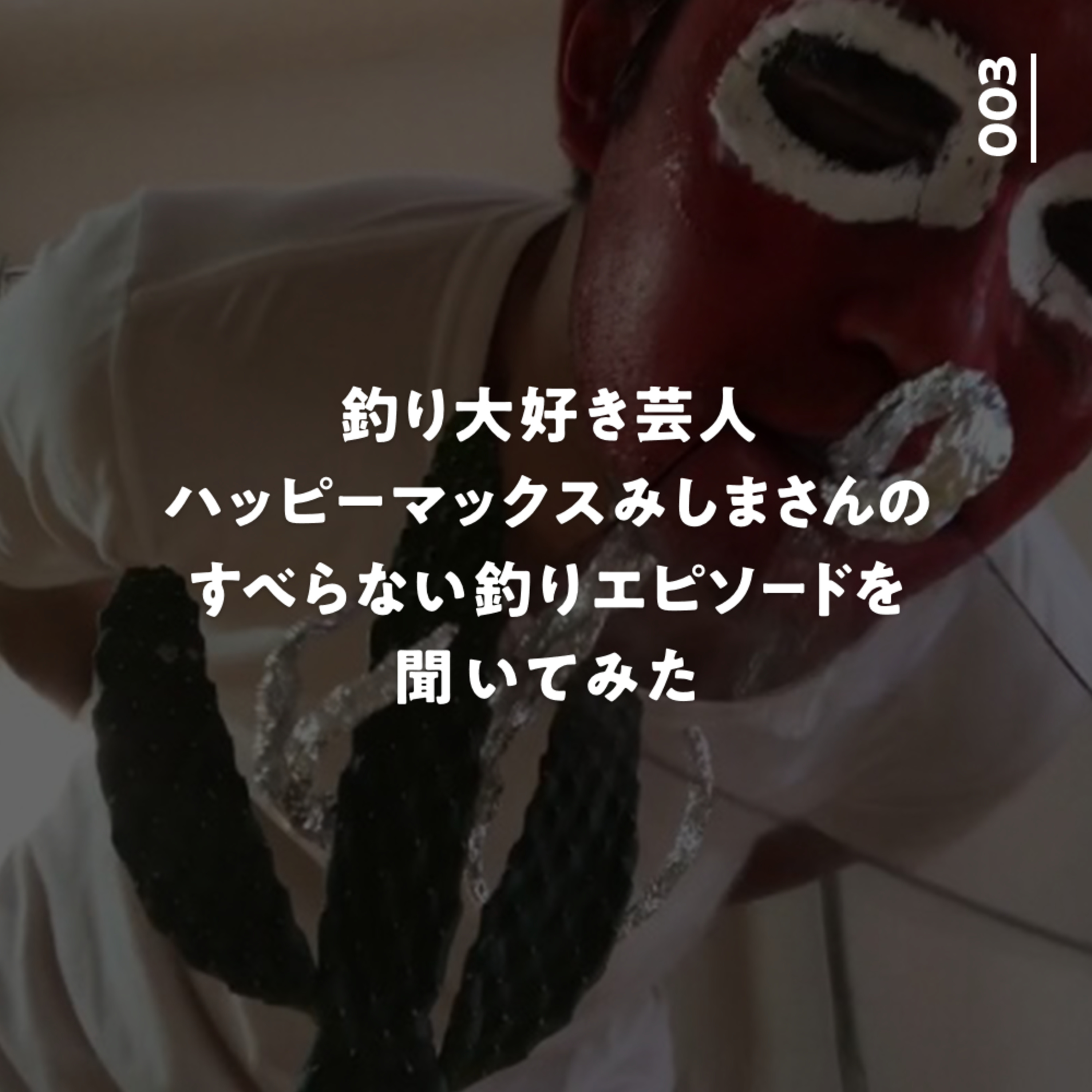 003 釣り大好き芸人ハッピーマックスみしまさんのすべらない釣りエピソードを聞いてみた