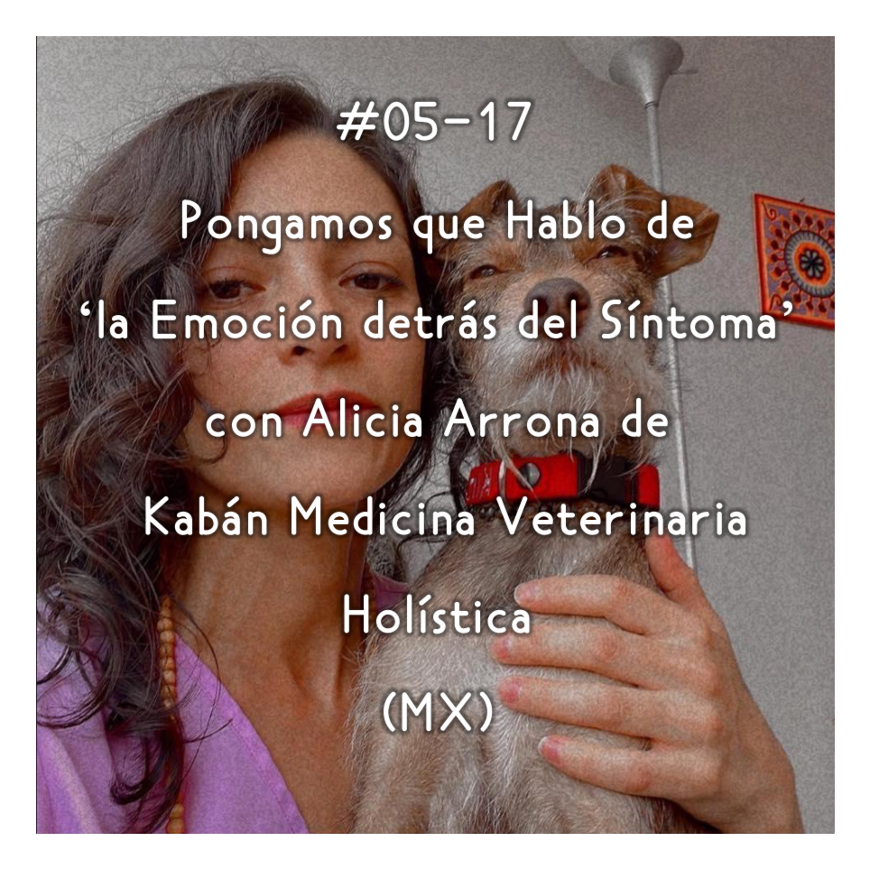 #05-17 - Pongamos que Hablo de 'la Emoción detrás del Síntoma' con Alicia Arrona de Kabán Medicina Veterinaria Holística (MX)
