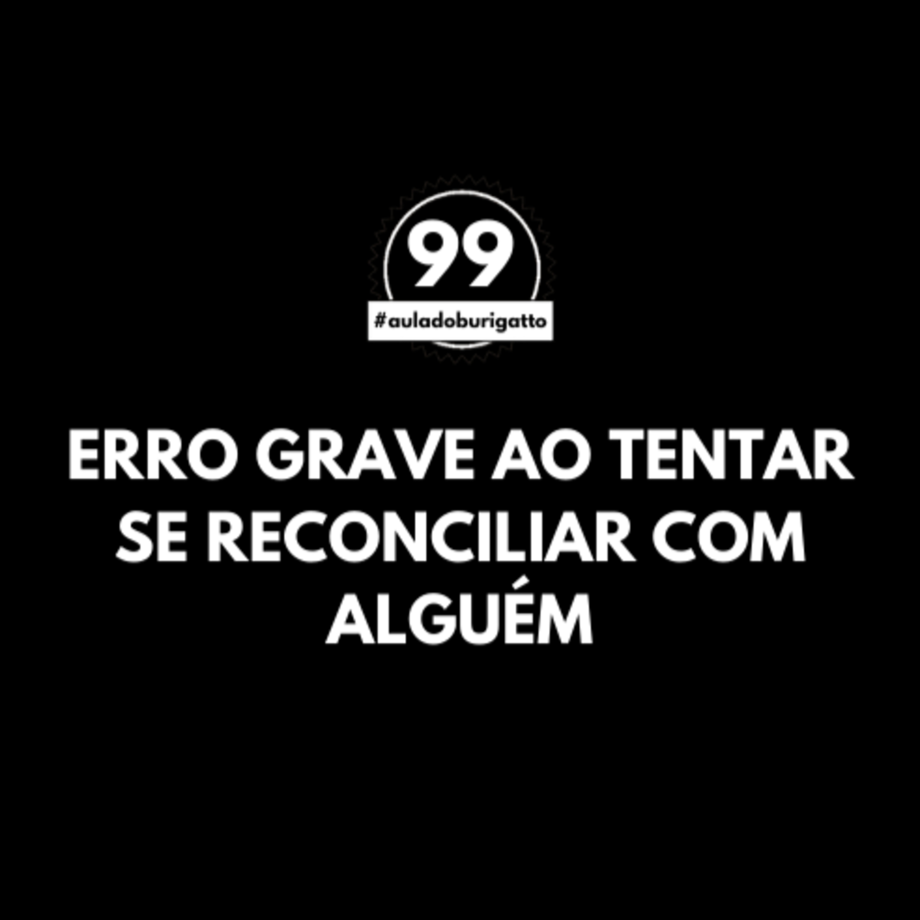 Erro GRAVE ao Tentar se Reconciliar com Alguém [Como Fazer?] | #auladoburigatto 99 episode artwork