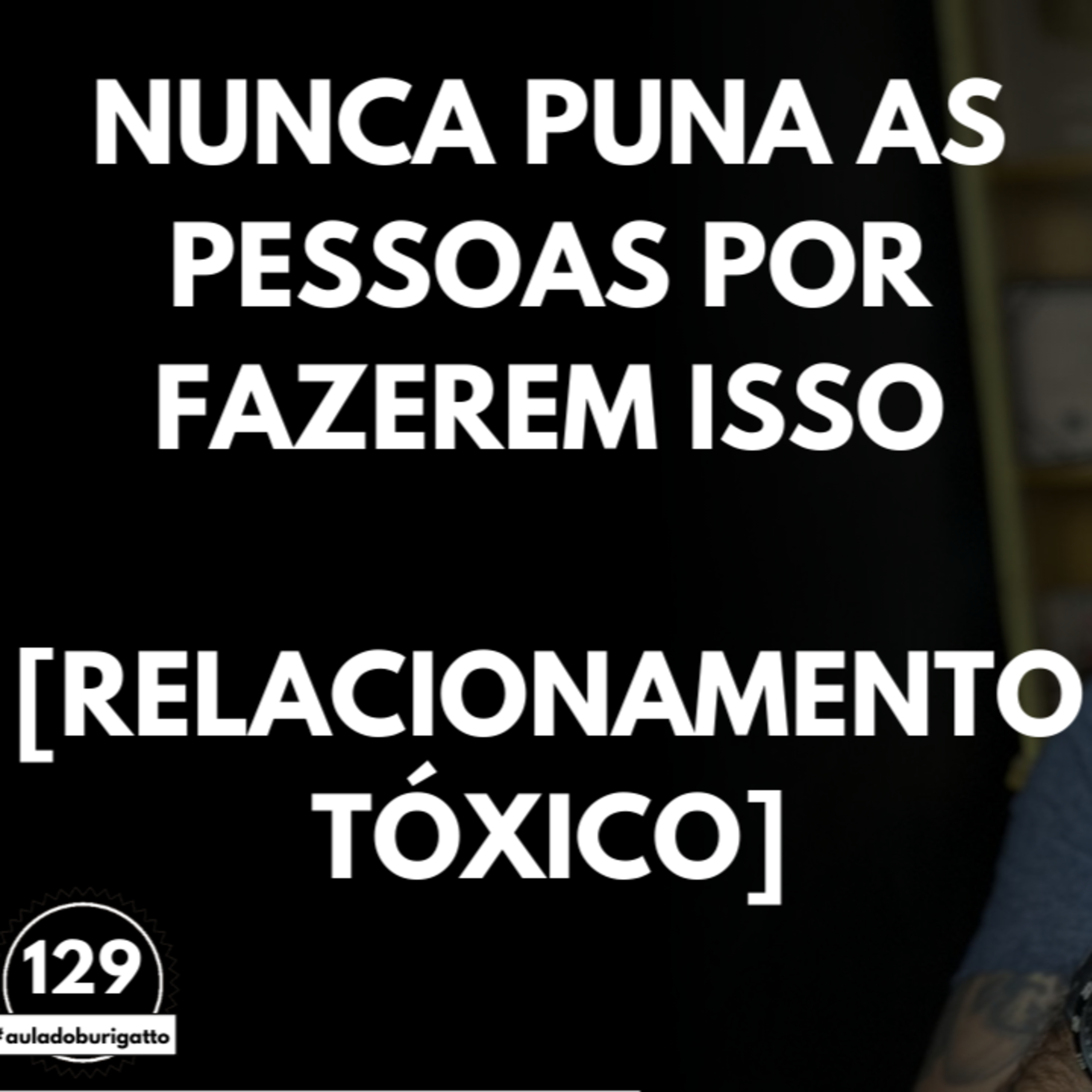 NUNCA Puna as Pessoas por Fazerem Isso [Relacionamento Tóxico] | #auladoburigatto 130 episode artwork