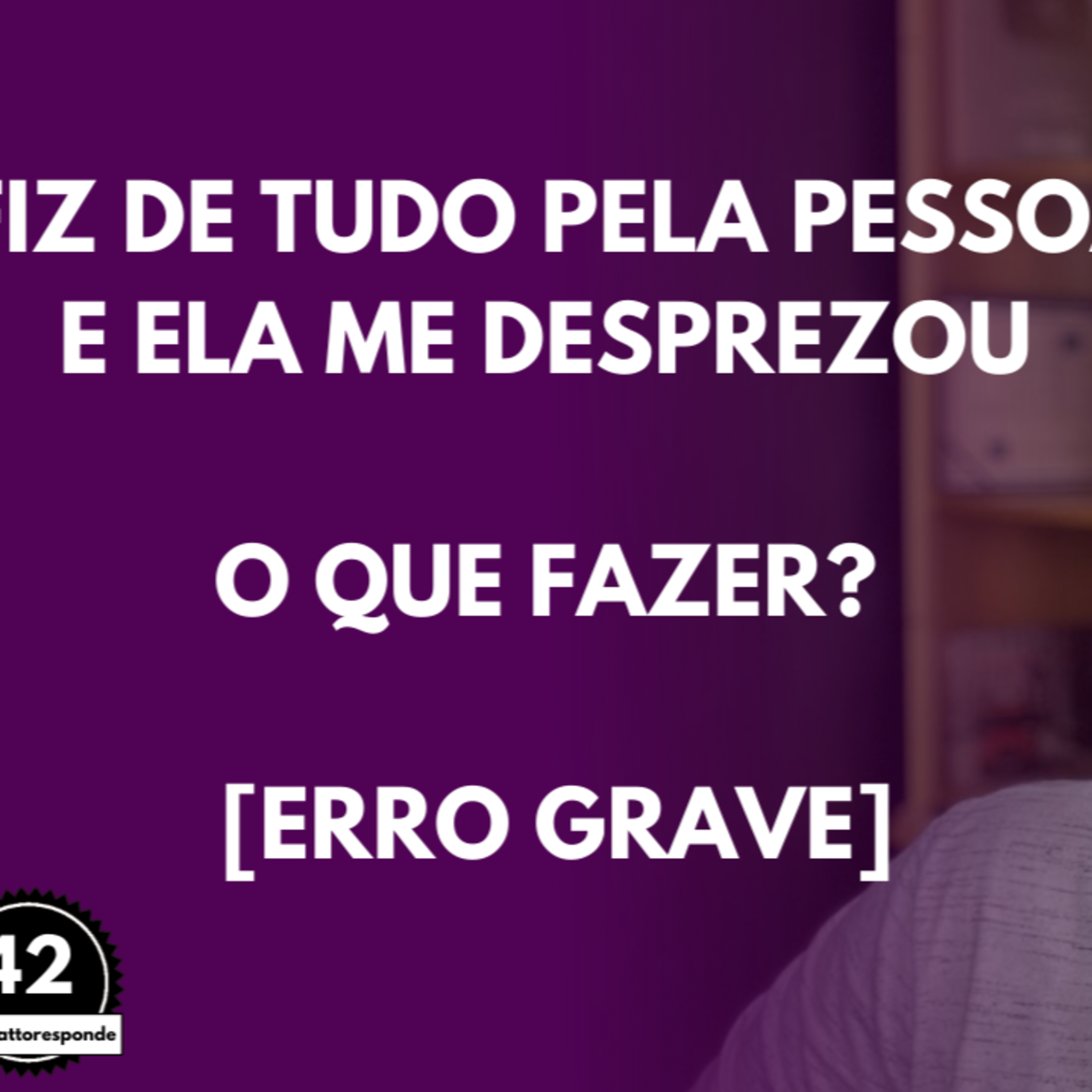 Fiz de TUDO Pela Pessoa e Ela me DESPREZOU | O que FAZER? [Erro GRAVE] episode artwork
