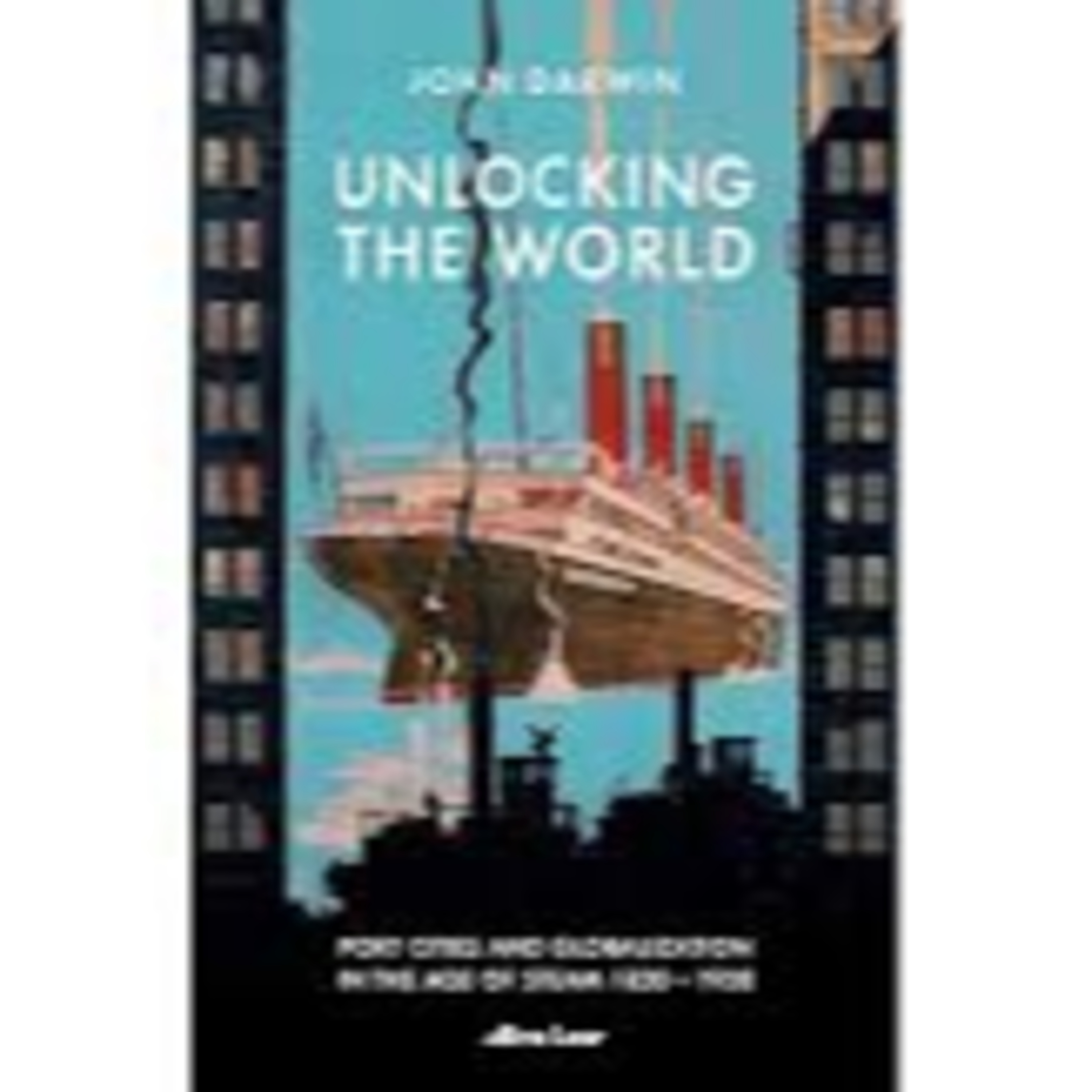 A Book Review - Unlocking the World: Port Cities and Globalization in the Age of Steam, 1830-1930 , by , John Darwin