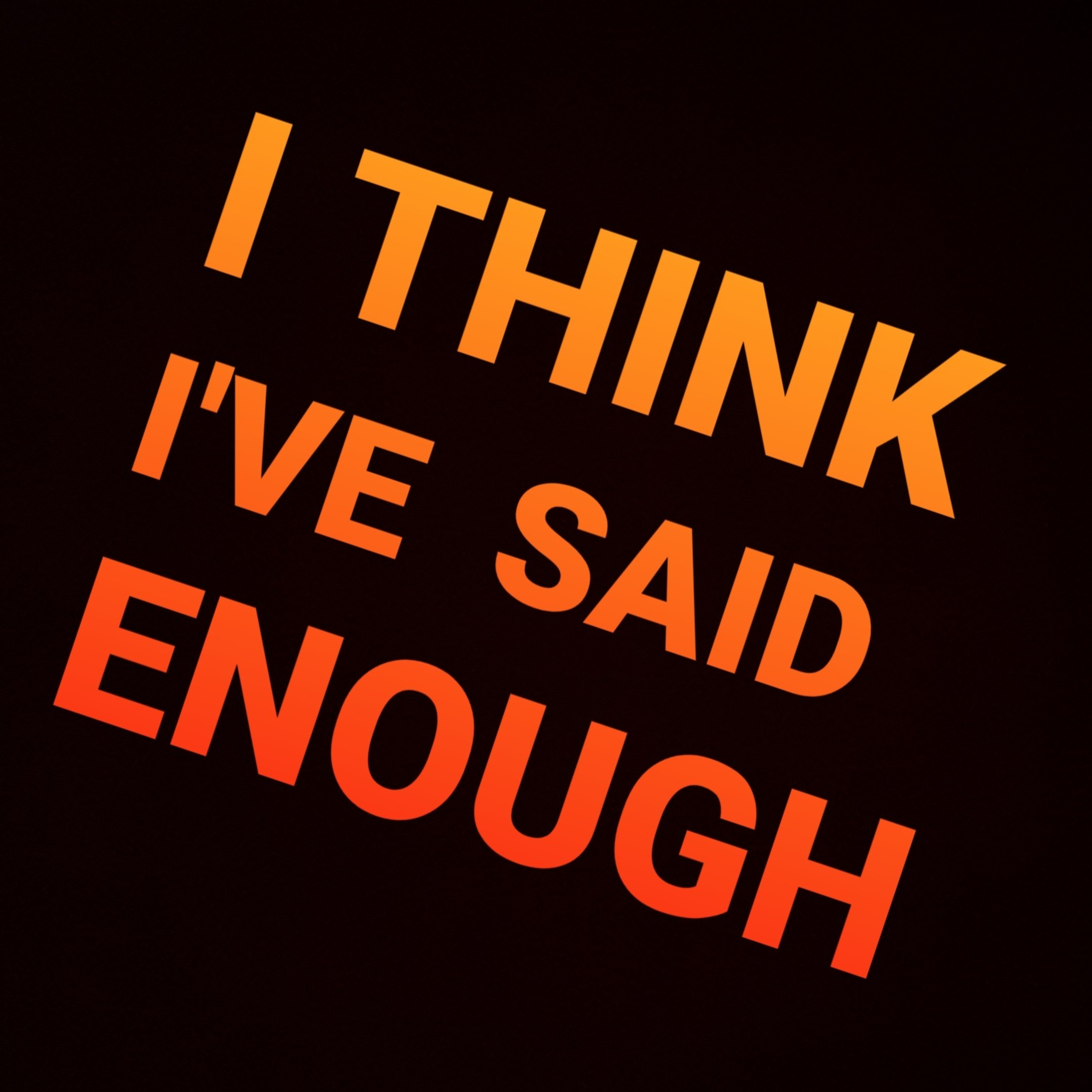 I THINK I\'VE SAID ENOUGH