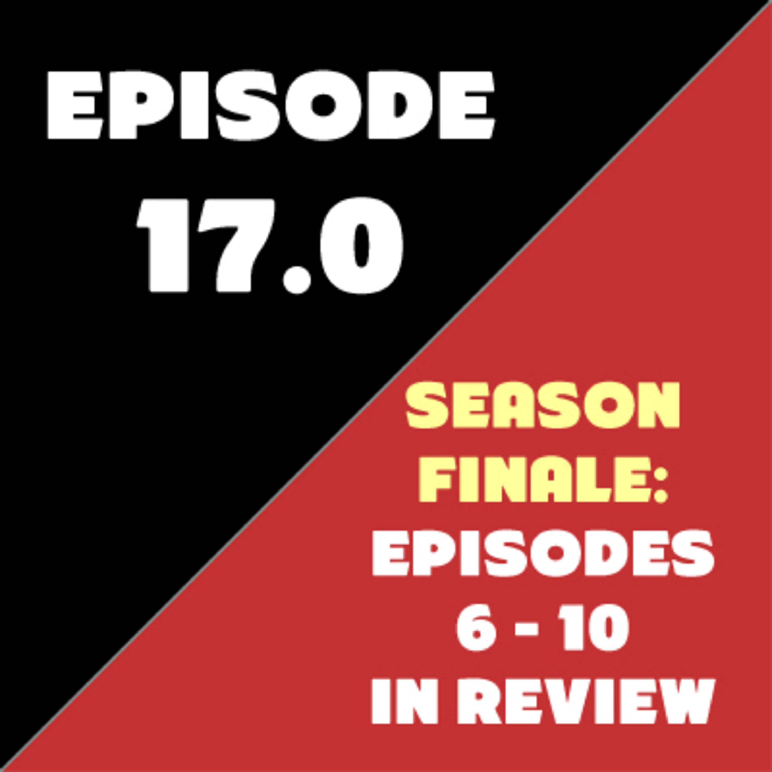 Episode 17 - Season Finale - Episodes 6-10 in Review