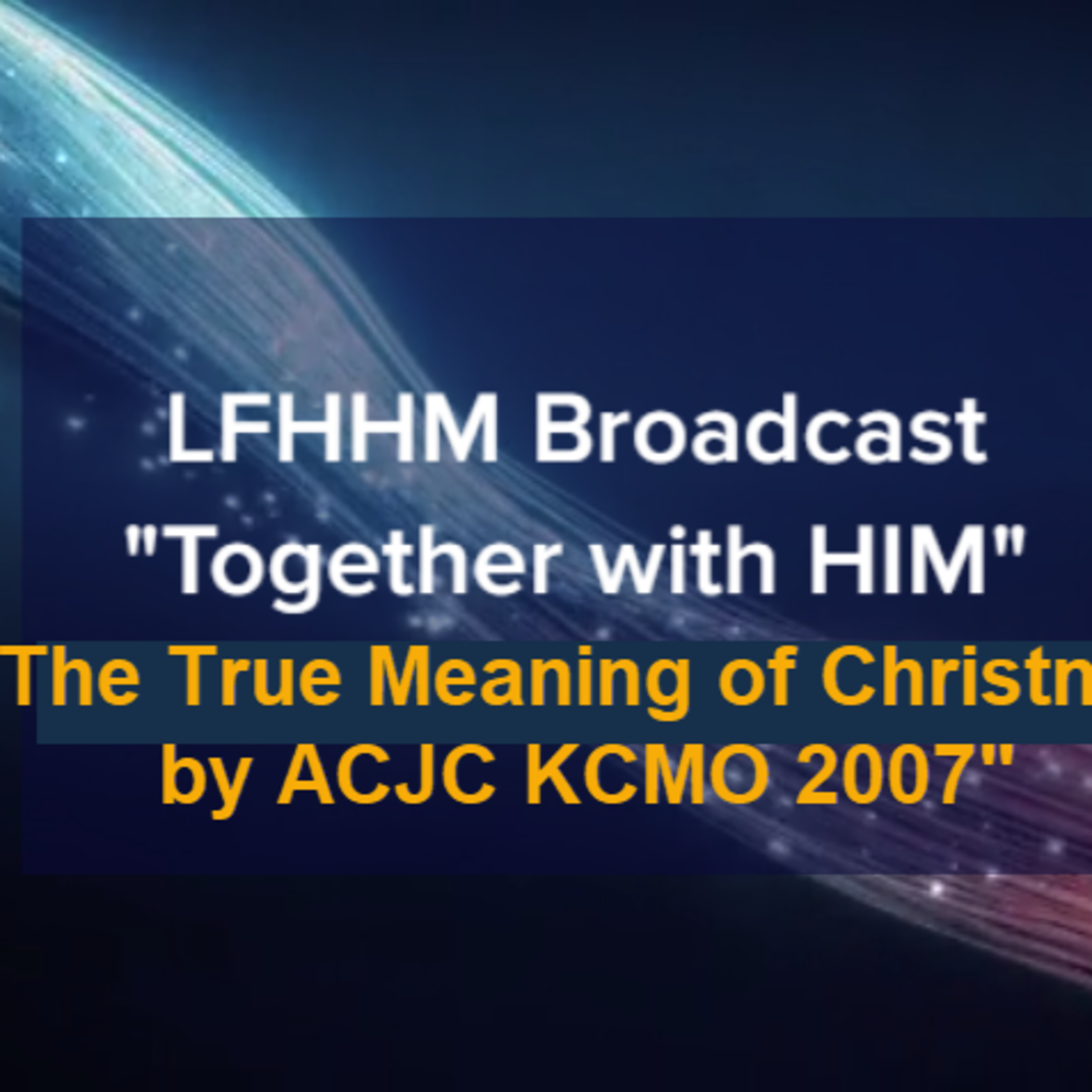 LFHHM Sunday Broadcast, Together with HIM. “The True Meaning of Christmas by ACJC KCMO 2007.” episode artwork