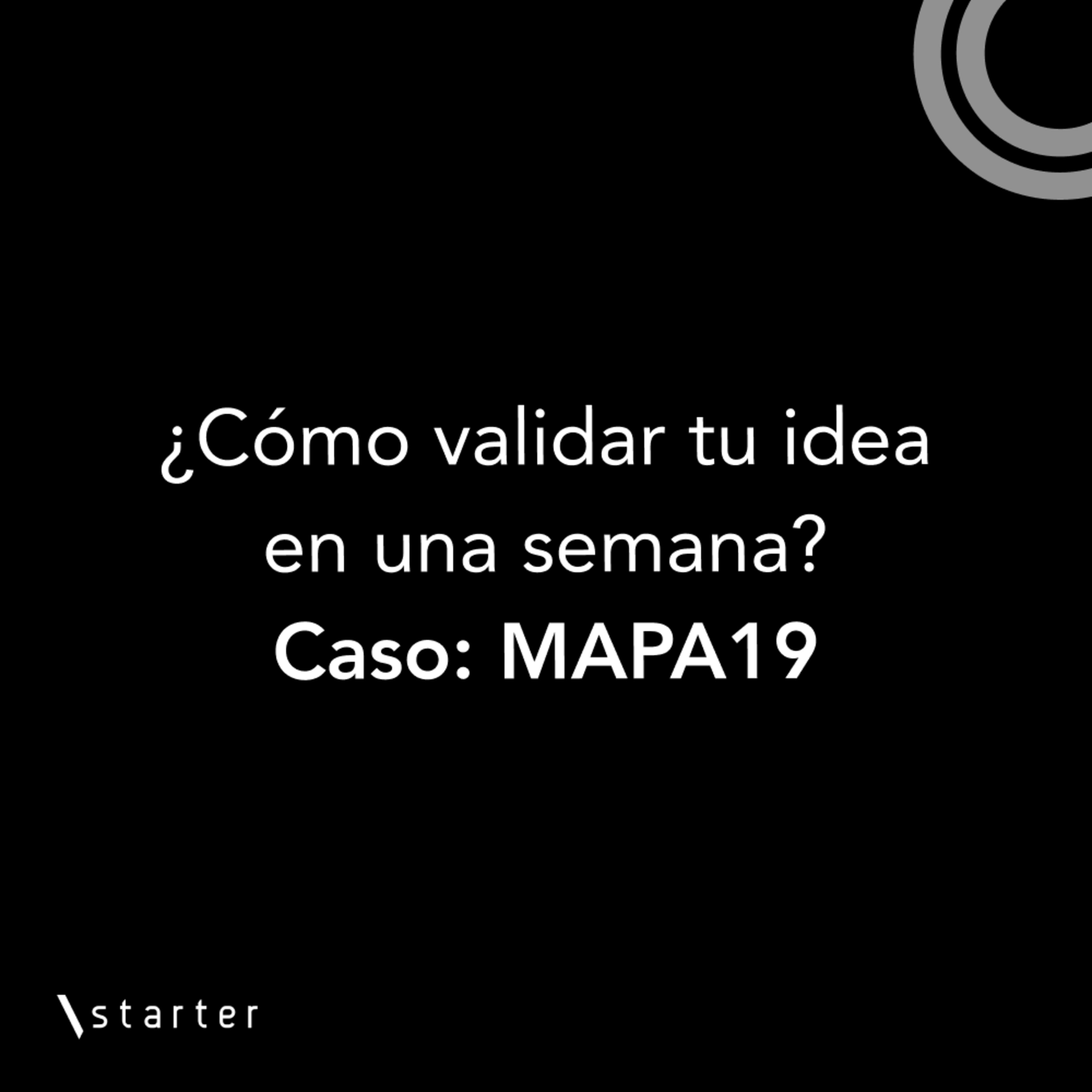 #Startertalks 5 - ¿Cómo validar tu idea en una semana? - Caso Mapa 19 #Startertalks 5 - ¿Cómo validar tu idea en una semana? - Caso Mapa 19