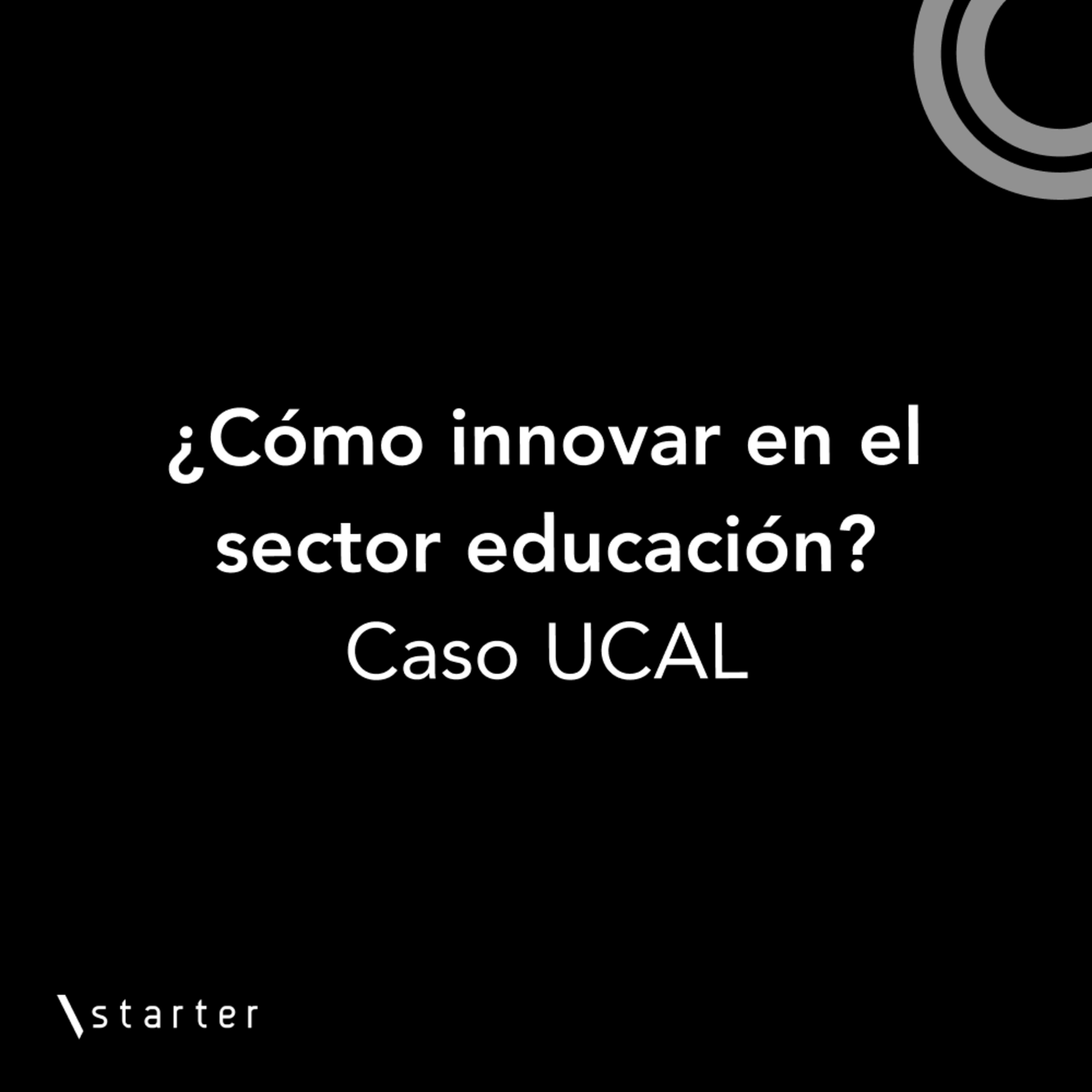 #Startertalks 6 - ¿Cómo innovar en el sector educación? - Caso UCAL #Startertalks 6 - ¿Cómo innovar en el sector educación? - Caso UCAL