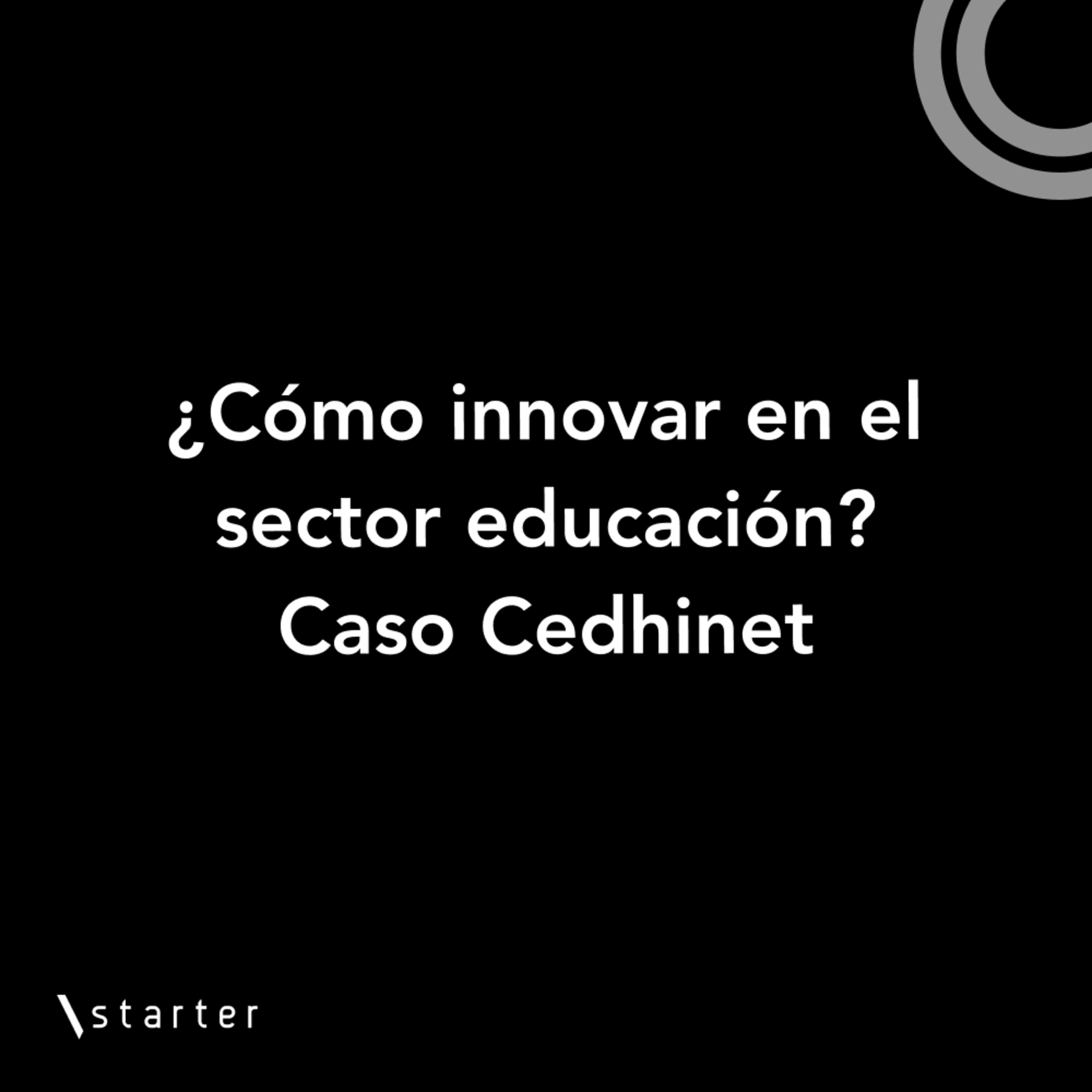 #Startertalks 11 - ¿Cómo innovar en el sector educación? - Caso Cedhinet #Startertalks 11 - ¿Cómo innovar en el sector educación? - Caso Cedhinet
