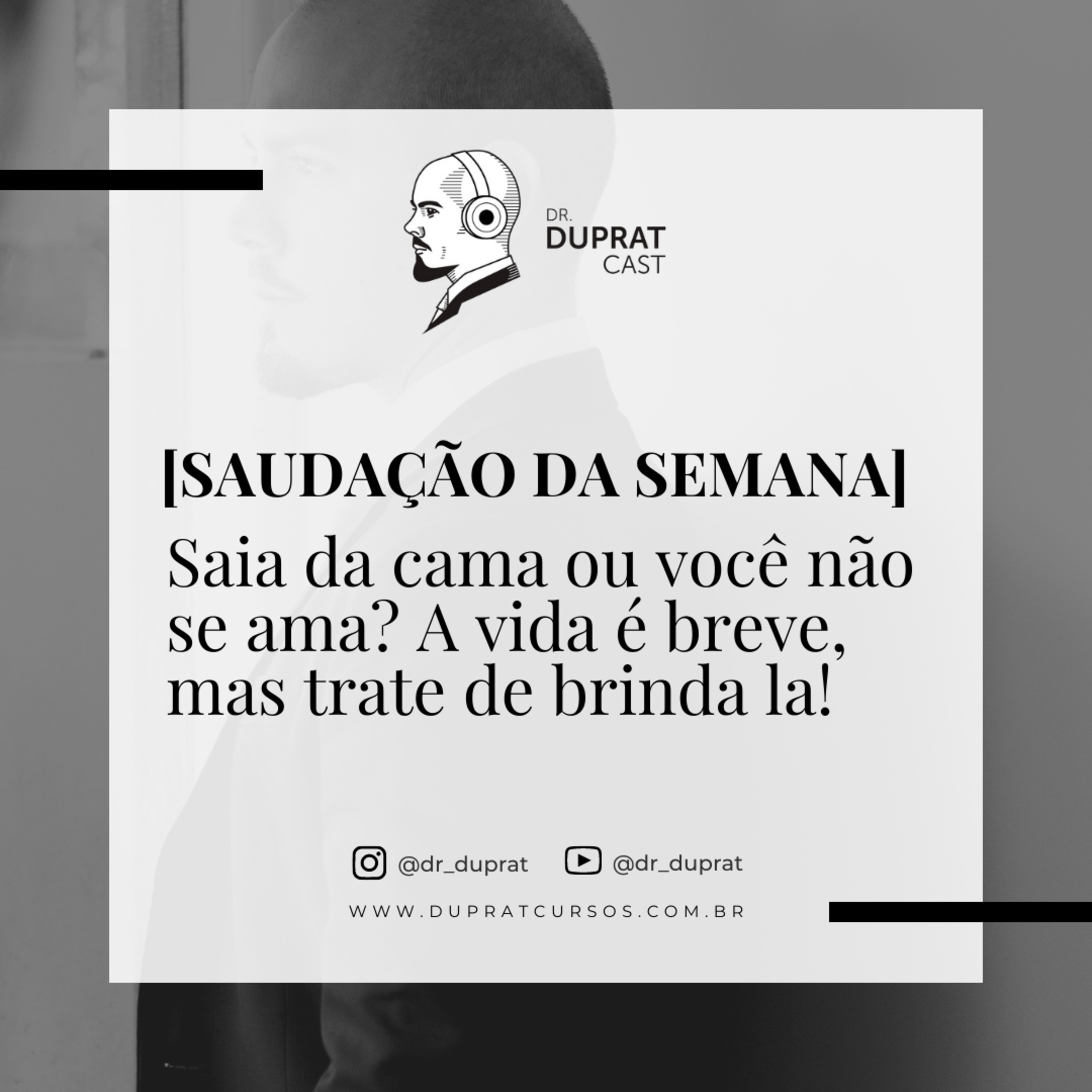 [Saudação da Semana] - Saia da cama ou você não se ama? A vida é breve, mas trate de brinda la! #168