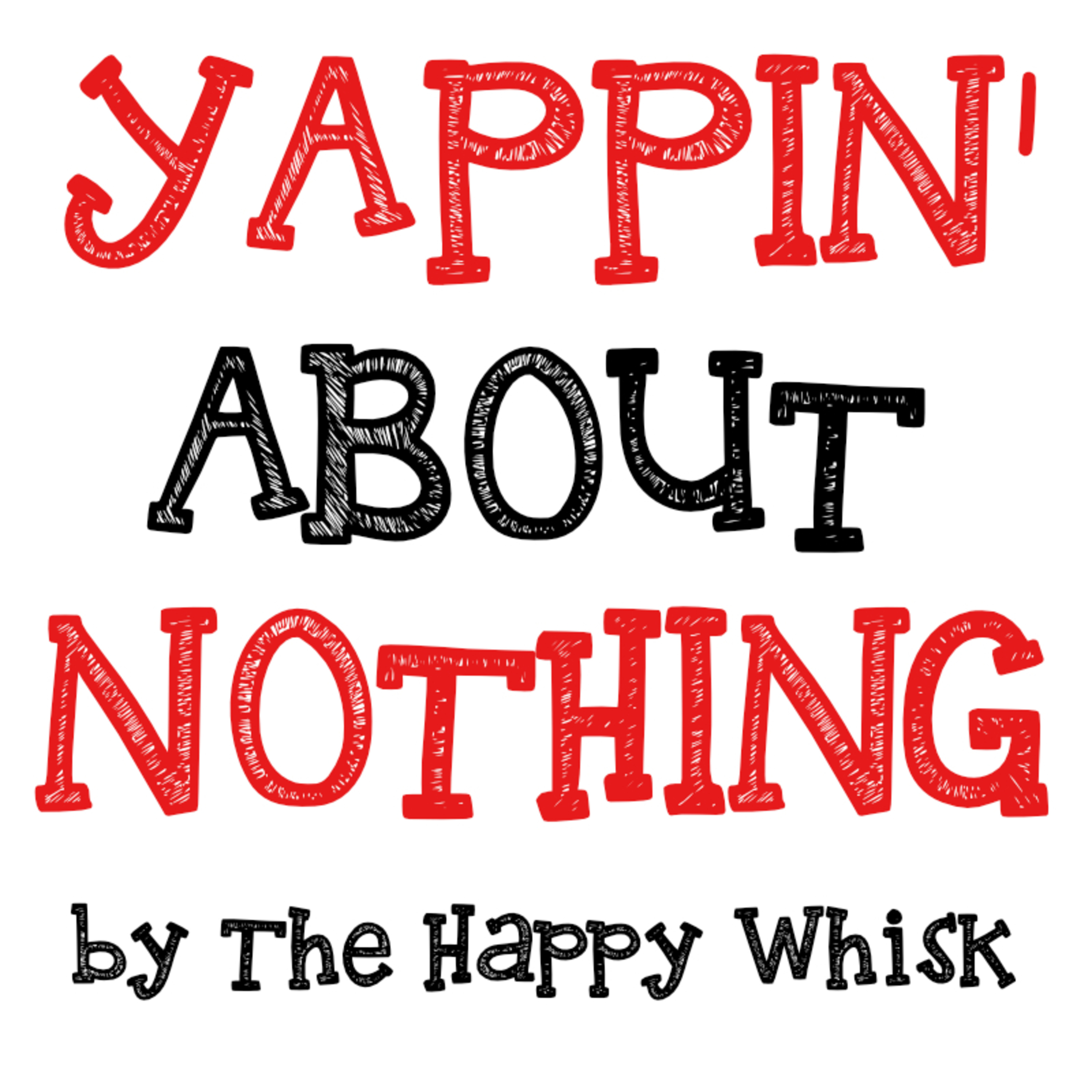 YAPPIN' ABOUT NOTHING | The Happy Whisk | Podcast YAPPIN' ABOUT NOTHING | The Happy Whisk | Podcast