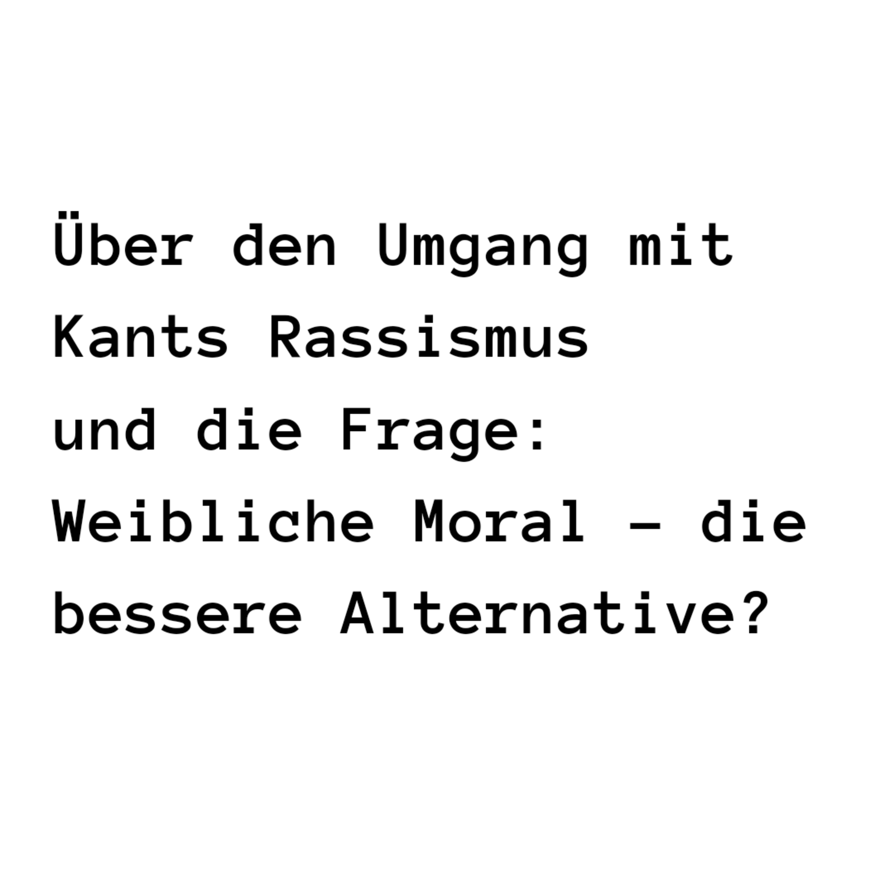 Über den Umgang mit Kants Rassismus und die Frage: Weibliche Moral - die bessere Alternative?