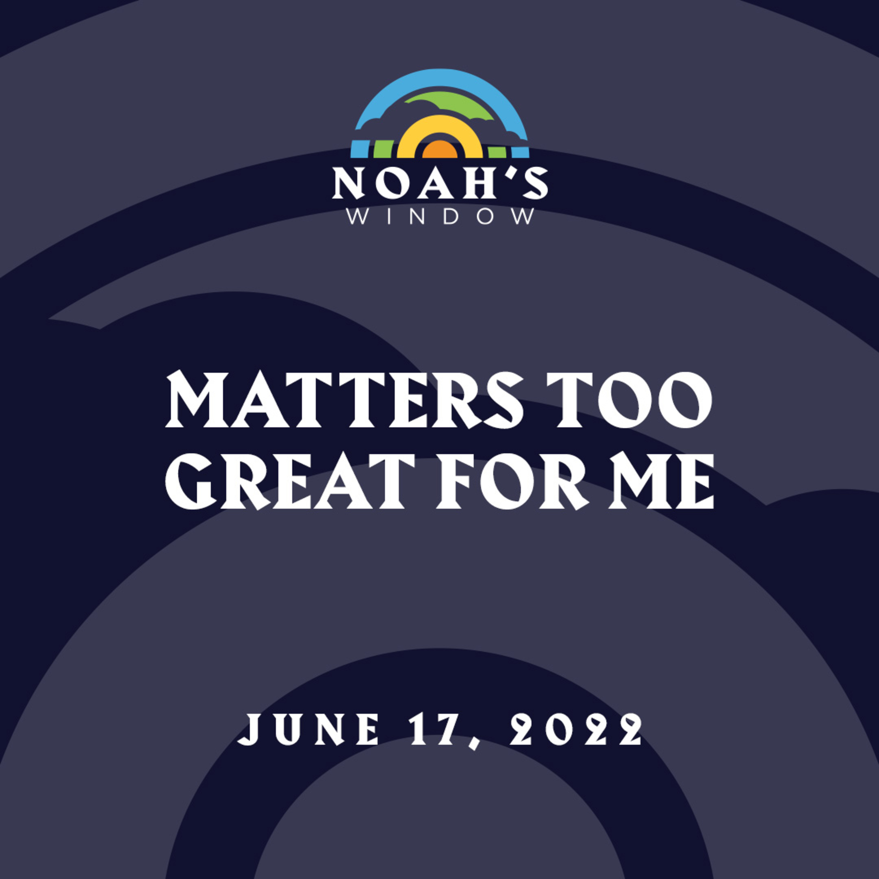 Matters Too Great for Me | June 17, 2022