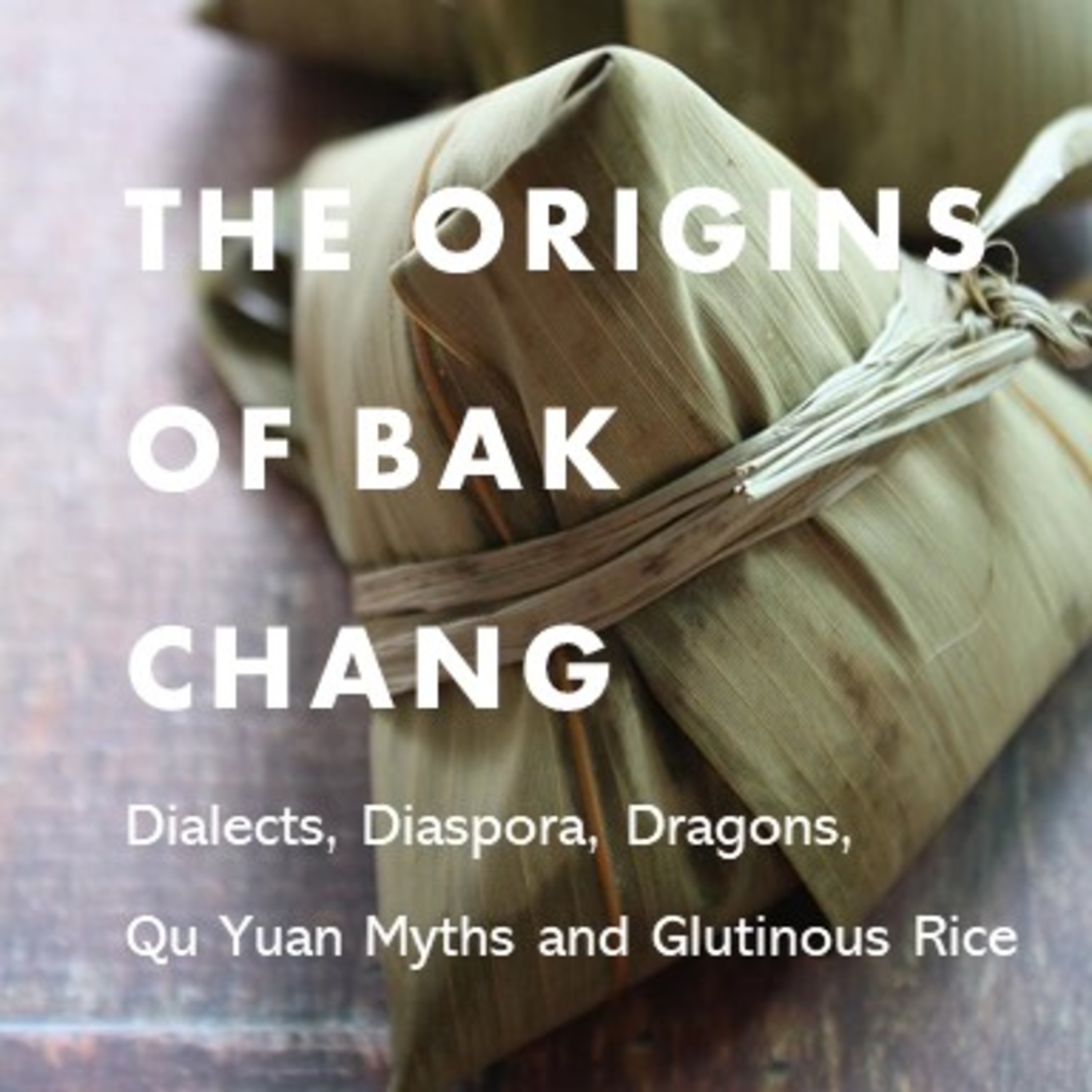 The Origins of Bak Chang - Dialects, Diaspora, Dragons, Qu Yuan Myths and Glutinous Rice
