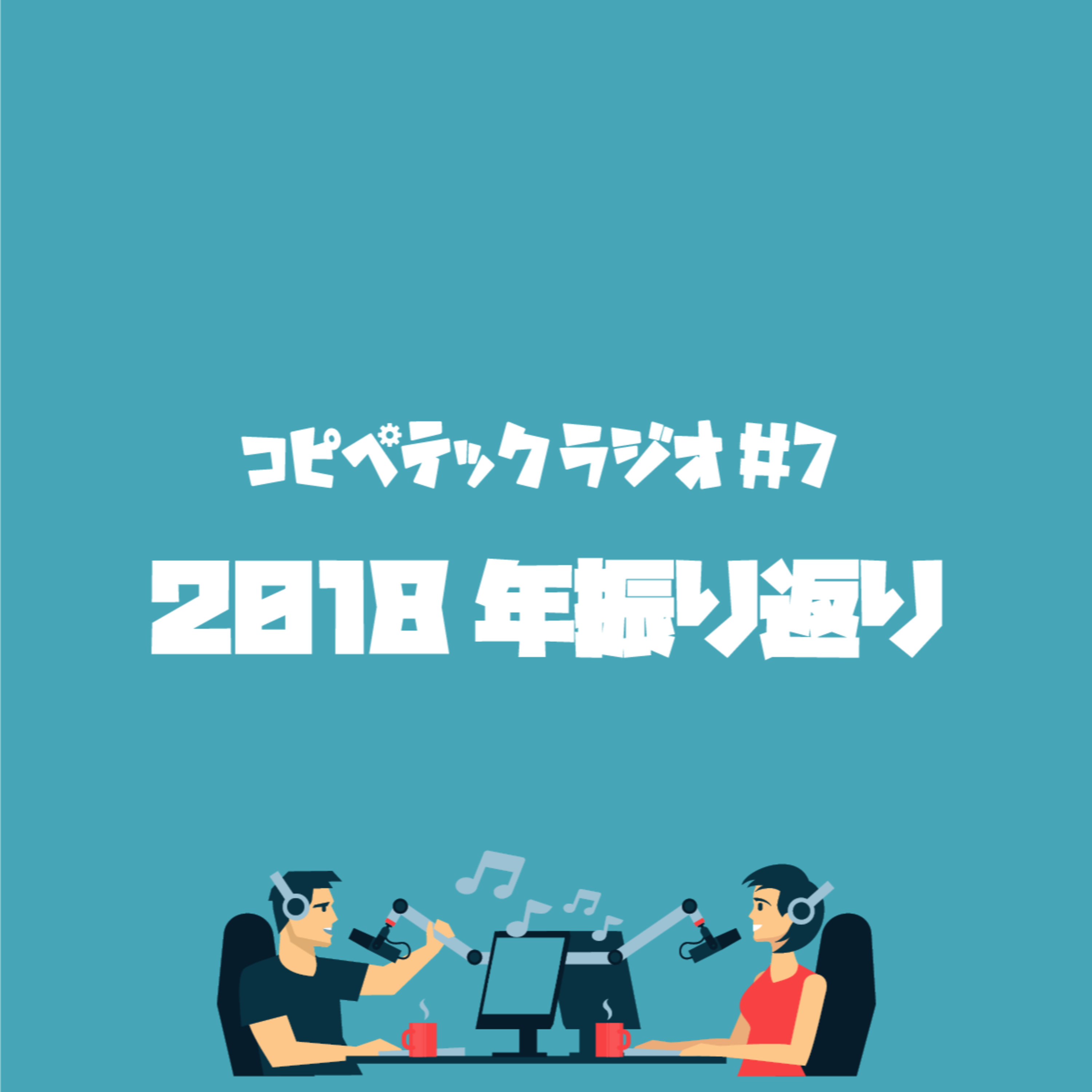 コピペテックラジオ Vol.7 2018年振り返り