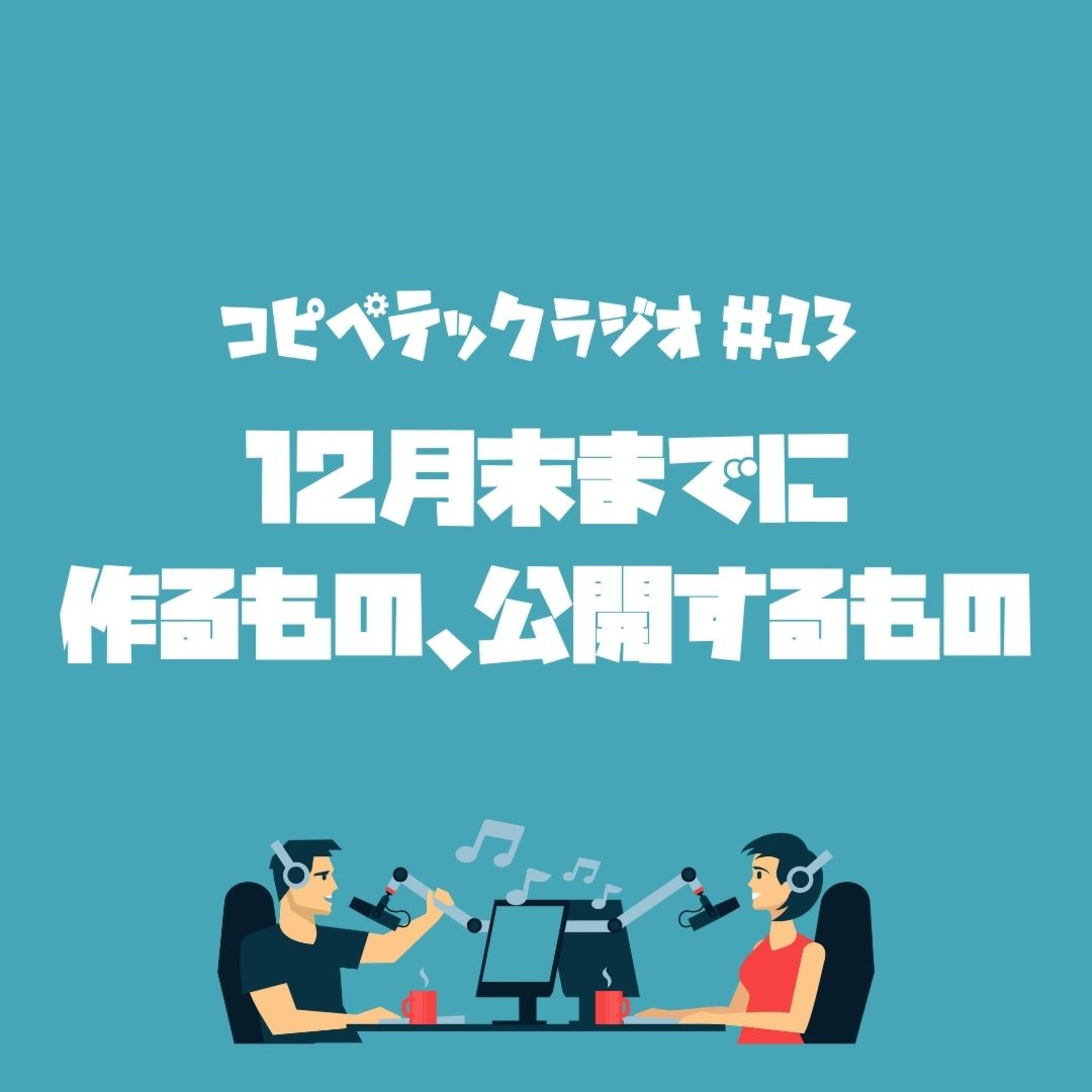 コピペテックラジオ Vol.13 12月末までに 作るもの、公開するもの