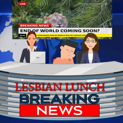 LESBIAN LUNCH: BREAKING NEWS: EPISODE 1: THE WORLD WILL END SOON? LESBIAN LUNCH: BREAKING NEWS: EPISODE 1: THE WORLD WILL END SOON?