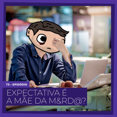 Expectativa é a mãe da m&rd@?